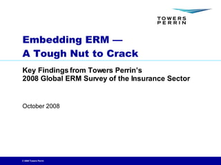Embedding ERM —  A Tough Nut to Crack Key Findings from Towers Perrin’s  2008 Global ERM Survey of the Insurance Sector 