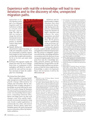 Experience with real-life e-knowledge will lead to new
     iterations and to the discovery of new, unexpected
     migration paths.
         approaches to en-                                                    Ambitions must be                   3. Two years ago, an international team of practition-
         sure that they can be                                            transformative in higher                   ers, academics, and consultants assembled to
                                                                                                                     focus on the issue of how individuals and organi-
         part of an adequate                                              education: they must                       zations needed dramatically to enhance their ca-
         migration path for                                               revolutionize knowl-                       pacity to acquire, assimilate, and share knowl-
         institutions seeking                                             edge sharing and, in the                   edge, given the constant pressure of disruptive
                                                                                                                     change. A three-person writing team was sup-
         to unleash value                                                 process, substantially                     ported by an advisory group drawn from leading
         t h ro u gh e - k n o w -                                        change the dynamics of                     authorities in standards, knowledge management,
                                                                                                                     and e-learning movements in Australia, China,
         ledge. The ADL co-                                               higher education and                       India, Japan, North America, Central America,
         lab s are trying to                                              e n ha n c e t h e v a l u e               and Europe: Judy Brown, United States; Dr.
         change this and now                                              propositions provided                      Richard Hames, Australia; Maria Teresa Martinez,
                                                                                                                     Mexico; Professor Toshio Okamoto, Japan; Dr.
         host special events to                                           by colleges and univer-                    Madanmohan Rao, India; Dr. Robby Robson,
         showcase leading                                                 sities. Yet the process                    United States; Professor James C. Taylor, Aus-
         practice in sharable                                             must be expeditionary,                     tralia; and Professor Zhu Zhiting, China. The work
                                                                                                                     of this team was supported by sponsorship from
         content (http://www                                              using prototype ap-                        SCT, WebCT, education.au, Knowledge Media
         .scodays.org).                                                   proaches that will be                      Inc., and the MOBIlearn Project. The result, after
     ■   Dynamic sharing tools                                            continuously adjusted.                     fourteen months, was the following book: Donald
                                                                                                                     Norris, Jon Mason, and Paul Lefrere, Transforming
         and protocols to support knowledge net-       Loosely coupled, flexible architectures                       e-Knowledge: A Revolution in the Sharing of Knowledge
         works and communities of practice. How        and applications will be developed to facil-                  (Ann Arbor, Mich.: Society for College and
                                                                                                                     University Planning, 2003). See <http://www
         can communities of practice capture           itate this process of adaptation. Experi-                     .transformingeknowledge.info/>. This article ex-
         fresh insights for their members? And         ence with real-life e-knowledge will lead to                  tends on the themes of the book, capturing our
         can they share insights with outsiders,       new iterations and to the discovery of new,                   team’s latest insights on e-knowledge.
                                                                                                                  4. Alfred J. Beerli, Svenja Falk, and Daniel Diemers,
         for fee or for free, and under what           unexpected migration paths. Five to seven                     eds., Knowledge Management and Networked Environ-
         protocols?                                    years from now, the e-knowledge stan-                         ments: Leveraging Intellectual Capital in Virtual Business
                                                                                                                     Communities (New York: AMACOM Books, 2003).
     ■   Exchanges that aggregate supply and           dards, protocols, practices, and business                  5. Thomas Davenport and Sirkka Jarvenpaa quoted
         demand and reduce the cost of exchange.       models that have emerged will be very dif-                    in ibid., 43.
         Some form or combination of über-             ferent from today’s and from our own pro-                  6. Beerli in ibid., 3.
                                                                                                                  7. Robby Robson, Donald M. Norris, Paul Lefrere,
         marketplaces will likely be needed to         jections of what the future might become.                     Geoff Collier, and Jon Mason, “Share and Share
         provide the scale and low-cost prac-          E-knowledge is ready to be harnessed.                         Alike: The E-Knowledge Transformation Comes to
         tices necessary to “make the market-          Those who do harness it will be the                           Campus,” EDUCAUSE Review 38, no. 5 (September/
                                                                                                                     October 2003), online version: <http://www
         place” for e-knowledge.                       differentiators. e                                            .educause.edu/pub/er/erm03/erm035.asp>.
                                                                                                                  8. N o r r i s , M a s o n , a n d L e f r e r e , T r a n s f o r m i n g
     The bottom line? Dare to share!                   Notes
                                                                                                                     e-Knowledge, 18–27, deals with the many aspects of
                                                                                                                     the changing knowledge experience in words and
         Taken separately, e-learning, knowl-           1. Nicholas G. Carr, “IT Doesn’t Matter,” Harvard
                                                                                                                     pictures. See page 128 for resources on time-
     edge management, and IT have failed to                Business Review, May 2003.
                                                                                                                     frames for ambient technology environments.
                                                        2. John Seely Brown and John Hagel III, letter to
     provide strategic differentiation for                 the editor, Harvard Business Review, June 2003,
                                                                                                                  9. Clifford Lynch, “The Afterlives of Courses on the
                                                                                                                     Network: Information Management Issues for
     colleges and universities. But by com-                available online at <http://harvardbusinessonline
                                                                                                                     Learning Management Systems,” ECAR Research
     bining the three in higher education, e-              .hbsp.harvard.edu/b01/en/files/misc/Web_
                                                           Letters.pdf;jsessionid=5U355YCSKTCVMCTE                   Bulletin, vol. 2002, no. 23 (November 26, 2002).
     knowledge can avoid suffering the same                QENB5VQKMSARWIPS>. Brown and Hagel                    10. The notion of value on investment is more fully ex-
     fate if it is used to change the dynamics             argue that strategic differentiation based on IT is       plored in two sources: Donald M. Norris, “Value
                                                           grounded in three principles: (1) “extracting             on Investment in Higher Education,” ECAR Re-
     of institutional business practices and to                                                                      search Bulletin, vol. 2003, no. 18 (September 2,
                                                           business value from IT requires innovations in
     create new knowledge-based experi-                    business practices”; (2) “IT’s economic impact            2003); and Donald M. Norris and Mark A. Olson,
     ences, unleashing enhanced value.                     comes from incremental innovations rather than            The Business Value Web: Resourcing Business Processes
                                                           ‘big bang’ initiatives”; and (3) “the strategic im-       and Solutions in Higher Education (Washington, D.C.:
     Brown and Hagel point out that such                                                                             NACUBO, July 2003).
                                                           pact of IT investments comes from the cumula-
     changes come from rapidly imple-                      tive effect of sustained initiatives to innovate      11. Michael H. Zack, “Rethinking the Knowledge-
     mented, incremental innovations, using                business practices in the near term.” For Brown’s         Based Organization,” MIT Sloan Management Review
                                                           ideas on knowledge sharing, see John Seely                44, no. 4 (summer 2003): 67–71.
     new, loosely coupled applications to
                                                           Brown, “Rethinking Learning in the Digital Age        12. Stephen Denning, Michel Pommier, and Lesley
     continuously test, refine, and reinvent               of Change, Change, Change,” European                      Schneier, “Are There Laws of Knowledge Manage-
     practices. Brown’s phrase radical incre-              eLearning Conference, Edinburgh, Scotland,                ment?” (February 14, 2002), paper presented at
     mentalism captures the spirit of perpetual            February 11, 2003, available for downloading at           “Connecting the Future: Global Summit of Online
                                                           <http://www.elearninternational.co.uk/docs/               Knowledge Networks,” Adelaide, March 4–5, 2002,
     process reinvention, driven by transfor-              presentations/speaker/johnseelybrown.zip> (ac-            <http://www.educationau.edu.au/globalsummit/
     mative ambitions.                                     cessed July 10, 2003).                                    papers/denning.htm> (accessed July 21, 2003).


26   EDUCAUSE r   e v i e w   September/October 2003
 