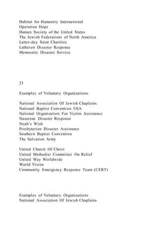 Habitat for Humanity International
Operation Hope
Human Society of the United States
The Jewish Federations of North America
Latter-day Saint Charities
Lutheran Disaster Response
Mennonite Disaster Service
21
Examples of Voluntary Organizations
National Association Of Jewish Chaplains
National Baptist Convention USA
National Organization For Victim Assistance
Nazarene Disaster Response
Noah’s Wish
Presbyterian Disaster Assistance
Southern Baptist Convention
The Salvation Army
United Church Of Christ
United Methodist Committee On Relief
United Way Worldwide
World Vision
Community Emergency Response Team (CERT)
Examples of Voluntary Organizations
National Association Of Jewish Chaplains
 