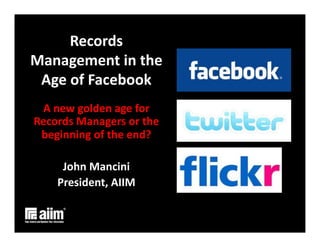 Records	
  
Management	
  in	
  the	
  
 Age	
  of	
  Facebook	
  
 A	
  new	
  golden	
  age	
  for	
  
Records	
  Managers	
  or	
  the	
  
 beginning	
  of	
  the	
  end?	
  

       John	
  Mancini	
  
      President,	
  AIIM	
  
 