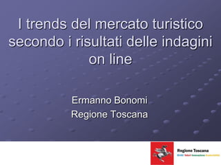 I trends del mercato turistico secondo i risultati delle indagini on line Ermanno Bonomi Regione Toscana 