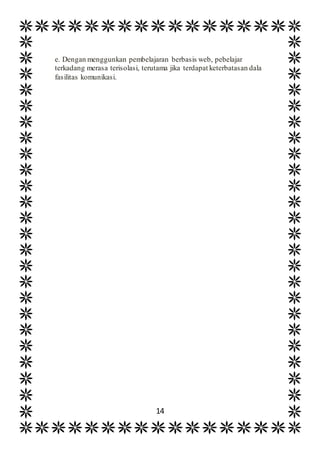 14
e. Dengan menggunkan pembelajaran berbasis web, pebelajar
terkadang merasa terisolasi, terutama jika terdapat keterbatasan dala
fasilitas komunikasi.
 