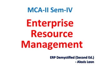 MCA-II Sem-IV
Enterprise
Resource
Management
ERP Demystified (Second Ed.)ERP Demystified (Second Ed.)
- Alexis Leon- Alexis Leon
 