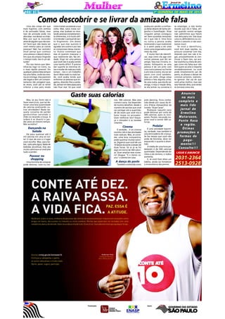 PÁG 6

2ª QUINZENA DE MAIO DE 2013

Como descobrir e se livrar da amizade falsa
Uma das coisas em que
mais fugimos, com certeza
é de amizades falsas, esse
tipo de amizade pode nos
derrubar, nos deixar no chão.
Mas por que se esconder
atrás de alguém que não existe? Será que não basta ser
você mesma para as outras
pessoas? Não faz sentido!
Você pensa que conhece
uma pessoa e depois descobre que ela estava fingindo
o tempo todo. Isso é um absurdo!
Por isso temos que identificá-las logo no inicio, ou
o mais rápido possível. Em
qualquer pessoa falsa sempre
há uma falha, onde ela mesma se entrega, elas parecem
tão legais e têm um comportamento tão amigável que,
às vezes, você até se sente
inferior a elas pelo modo

como tratam as pessoas a sua
volta. Mas, para nossa surpresa, elas acabam se revelando pessoas completamente diferentes, e é muito difícil entender o porquê de tanto fingimento. Uns dizem
que o que elas querem é
agradar aos outros e por isso
se comportam dessa maneira. Outros comentam que
elas só querem mascarar o
que realmente são. Na verdade, fingir ser uma pessoa
que você não é acaba sendo
uma tarefa difícil. É preciso
dar suporte às mentiras ditas e mudar de máscara todo
tempo - isso é um trabalho
duro! Mais cedo ou mais tarde, você acaba tendo que
enfrentar as pessoas que enganou, dizendo-lhes a verdade, pensar em desculpas para
não ficar mal. Só que você

acaba por perder a confiança delas depois de tanta vergonha e humilhação. Alias
ninguém jamais conseguiu
ser bem-sucedida tentando
ser o que não é. Uma hora
ou outra a pessoa acaba
mostrando o que realmente
é, e assim passa a ser vista
como uma enganadora pelo
resto da vida.
É muito fácil de identificar, veja como ela age com
outras pessoas que diz ser
amigo, fala mal, é traíra, invejoso, fofoqueiro, se uma
pessoa é de um jeito com
uma outra pessoa na frente
e por trás é outra, ela vai ser
assim com você também,
faça um teste, chega nessa
pessoa e fala alguma coisa,
de uma outra, que ela diz ser
amiga, e veja a reação dela,
se ela entrar na conversa e

Gaste suas calorias
Mas, se seu forte não é
fazer exercícios, que tal detonar uma boa quantidade
de calorias praticando outras atividades? Nada daquela conversa de perder
gordurinhas varrendo o
chão ou lavando a louça. A
ordem é se divertir e perder peso ao mesmo tempo.
Não acredita?

Dançando na
balada
Dá para queimar até 2
mil calorias em uma só noite! O tipo de som e o lugar
você escolhe. Mas, para beber, opte pela água. Nada de
bebidas alcoólicas. Elas são
muito calóricas e aí você põe
tudo a perder.

Passear no
shopping
Uma horinha de compras
pode detonar, mais ou me-

nos, 300 calorias. Mas esse
número varia. Vai depender
de muitos detalhes: desde o
número de sacolas que você
vai carregar até a quantidade de vezes que você tira e
bota roupa no provador.
Quer melhorar isso? Esqueça o elevador e as escadas
rolantes.

Cinema
É verdade... Ir ao cinema
sozinho não é das atividades
mais radicais. Mas, se convidar uma boa companhia,
pode queimar muitas calorias. Digamos que você dê uns
10 beijos durante a sessão de
duas horas. Só aí já se foi
algo em torno de 300 calorias. Quer ampliar esse número? Alugue "E o Vento Levou" e assista em casa.

A dança do poste
Também conhecida como

pole dancing, ficou conhecida desde por causa da Alzira (Flávia Alessandra) da
novela "Duas Caras".
Rodopiar naquele cano
pode detonar por volta de
300 calorias, para os iniciantes. Porém, ela pode inspirar você a somar 500 calorias.

Pedalar
É uma atividade esportiva, verdade, mas também é
uma brincadeira de criança.
Se faz tempo que você não
anda de bicicleta, deve ter
esquecido o quanto é divertido.
A média de uma hora pedalando é de 500 calorias
queimadas. Dependendo do
ritmo e do terreno, o índice
aumenta.
E, se você fizer disso um
hábito, ainda vai fortalecer
a musculatura das pernas.

se empolgar, a não tenha
duvida que ela é falsa, afinal quando somos amigas
não admitimos que falem
mal dela para nós. Das duas
uma ou defendemos ou cortamos o assunto e não aceitamos ouvir.
Se você a identificou,
você tem duas opções, ou
procura conversar com ela,
dizendo que isso não é legal, provavelmente se continuar a fazer isso, vai acabar sozinha ou cheia de amigas como ela falsa que não
tem quem as ame e respeite
verdadeiramente, ou você
pode simplesmente sair de
perto, se afastar e deixar de
conviver próximo, realmente ignorar. Dai vai do que
você achar melhor, mas não
saia falando dela, pois senão
se tornará como ela.

Anuncie
no mais
completo e
mais lido
jornal de
Ermelino
Matarazzo,
Ponte Rasa
e região.
Ótimas
promoções e
formas de
pagamento!!!
Consulte!!!
LIGUE E ANUNCIE

2031-2364
2513-0928

 