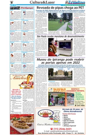 PÁG 7

1ª QUINZENA DE AGOSTO DE 2013

Revoada de pipas chega ao PET
Áries

Libra

Marte e Vênus em
ótimo aspecto mobiliza você a ações relacionadas ao seu
trabalho e a novos projetos. A
fase continua ótima para os
contatos com empresas internacionais e projetos com resultados de médio prazo.

As emoções continuam à flor da pele,
no entanto, alguns
problemas familiares
começam a ficar para trás. Importantes acordos comerciais
e assinatura de contratos devem ser adiados por alguns
dias.

Touro

Escorpião

Marte e Vênus em
ótimo aspecto com
Júpiter anunciam
uma nova paixão aos
taurinos solitários e precisando de amor. Plutão dá o tom
fatalista a relacionamentos
que não funcionam mais. Aos
taurinos comprometidos, bons
momentos a dois.

Acordos que envolvam suas finanças
podem ser adiados e
isso não é mal, pois a
retrogradação de Mercúrio
certamente trará problemas.
Espere apenas mais alguns
dias para efetivar contratos
definitivos para não ter prejuízos inesperados.

Gêmeos

Sagitário

Emoções mais profundas continuam
mexendo com você e
seus projetos futuros, aproveite e trabalhe muito pra conquistar seus objetivos. É hora da tomada de decisões importantes, especialmente relacionadas aos seus relacionamentos e família.

As finanças passam
por um período de
benefícios e bons
acordos que podem
surtir bons efeitos num futuro
próximo. As energias voltam
a fluir num ritmo mais eficaz
em poucos dias. Prepare-se
para uma nova fase em algumas semanas.

Câncer

Capricórnio

Procure não se deixar abalar por problemas que certamente ocorrerão em
seu dia de trabalho. O momento pede organização e método em seus projetos, pois você
pode ser obrigado a enfrentar
alguns atrasos.

Ótimas energias
estão presentes
em sua vida nos
próximos dias, especialmente as relacionadas
ao amor e às finanças. Mantenha os pés no chão e contato
com a realidade. Cuidado apenas com passos muito largos.

Leão

Aquário

As energias continuam boas em seu entorno, apesar de algumas mudanças
ainda estarem presentes. A
fase é de transformação em
seu dia a dia. Procure olhar
com atenção e cuidado para
sua saúde, pois o estresse pode
abalar você.

Algumas emoções começam a fluir com
mais ritmo e tranquilidade e agora você já
pode dar os passos necessários em direção às suas metas.
Uma nova paixão pode mexer
profundamente com seu coração, não perca esta oportunidade neste momento.

Virgem

Peixes

As energias continuam ótimas, especialmente para o amor.
Virginianos solitários
podem ser surpreendidos por
uma nova paixão. Caso esteja
pensando em aumentar a família, esta é a melhor fase do
ano para isso.

Alguns acordos e
contratos que estavam meio parados
voltam a ganhar movimento. A fase continua boa
para os estudos e viagens, com
possibilidade de novos contatos comerciais com pessoas e
empresas de outros estados.

Aprenda a
fazer doce de
abacaxi com
coco e sorvete
Doce de abacaxi
com coco e sorvete
de doce de leite
Ingredientes
• 1 xícara (chá) de abacaxi picado
• 1 xícara (chá) de coco
ralado
• 1 xícara (chá) de açúcar
• 4 bolas de sorvete Doce
de Leite Kibon
• Coco ralado para polvilhar
Preparo
Em uma panela média,
coloque o abacaxi, o coco

e o açúcar. Cozinhe em
fogo médio, mexendo sempre, por 15 minutos ou até
soltar do fundo da panela
- Se preferir, para dar um
sabor especial, acrescente
dois cravos-da-índia. Retire do fogo e reserve na geladeira por duas horas ou
até gelar.
Montagem
Retire o doce da geladeira e divida em seis copos pequenos para coquetel. Finalize cada copo com
uma bola do sorvete e polvilhe com coco ralado.
Para dar uma cor ao coco,
aqueça uma frigideira em
fogo médio, coloque o ingrediente e mexa sem parar até atingir a cor desejada. Sirva em seguida.

Rendimento: 6 porções

O parque do DAEE (Departamento de Águas e Energia Elétrica) receberá
o evento que além de promover diversão visa conscientizar a usuários
A Revoada Educativa de
Pipas e Papagaios volta ao
PET (Parque Ecológico do Tietê) no domingo, 18 de agosto, a partir das 9h.
A atividade, que ocorrerá no pipódromo do parque,
localizado em frente ao palco de eventos, tem como
objetivo educar a população
sobre a maneira correta de
soltar pipas, além de alertar
sobre os perigos do cerol e
da rede elétrica.
Durante o evento, ainda
serão distribuídos kits para
os frequentadores do núcleo
Engenheiro Goulart, com dicas sobre o assunto.
O Parque: O PET (Parque

Ecológico do Tietê), administrado pelo DAEE (Departamento de Águas e Energia

Elétrica) possui uma área total de 15,6 milhões de m²:
14 milhões de m² do Núcleo

Engenheiro Goulart, 171 mil
m² do Núcleo Vila Jacuí e 1,5
milhões de m² do Núcleo Ilha
do Tamboré.
Serviços: Horário de
funcionamento do núcleo:
8h às 17h - Entrada gratuita. Estacionamento: 50 vagas no interior, próximo à
administração do parque.
Telefone: 2958-1477. Endereço: Rua Guira Acangatara, 70. Atividades e equipamentos que precisam ser
agendados: Programa de
Educação Ambiental, quiosques grandes. O parque
fica localizado na Av. Dr.
Assis Ribeiro, altura do nº
3.000.

São Paulo recebe maratona de desenvolvimento
O SP Jam chega à sua terceira edição em 2013. O
evento ocorre desta vez na
PUC-SP, entre os dias 30 de
agosto e 1 de setembro. Os
interessados em participar
como desenvolvedores terão
de esperar o próximo ano,
uma vez que as vagas foram
esgotadas, mas a exposição
é aberta para visitação do
público.
Os chamados jams são
eventos em que os participantes precisam desenvolver
um jogo, analógico ou digital, dependendo do regula-

mento, em um espaço bastante curto de tempo, que
geralmente é de dois dias. E
mesmo com poucas horas e
muito trabalho, os resultados
podem surpreender.
O principal objetivo do SP
Jam é dar espaço aos desenvolvedores independentes
brasileiros e integrar a comunidade. O evento é realizado pela Vortex e apoiado
por uma série de organizações. Mais informações podem ser encontradas no site
oficial do evento ou em sua
página do Facebook.

Museu do Ipiranga pode reabrir
as portas apenas em 2022
O principal museu brasileiro fechou no último dia 5 de agosto para uma reforma
emergencial, porém a grande preocupação agora é quanto a reabertura do local. A
previsão é que só em 2022 ele deverá ser reinaugurado. As obras devem começar em 2014
O principal museu brasileiro, o Museu do Ipiranga
fechou no último dia 5 de
agosto para uma reforma
emergencial, porém a grandepreocupação agora é
quanto ao tempo de reabertura do local. A previsão é
que só em 2022, ano do bicentenário da Independência do Brasil ele seja reinaugurado. As obras devem começar em 2014.
De fato, o estado do
prédio que fica na cidade
de São Paulo é caótico. Infiltrações, rachaduras,
mofo e reboco caindo é o
estado que se encontra o
prédio de 120 anos. Em
maio, a USP que é a responsável pelo Museu anunciou investimentos de cerca de R$ 21 milhões para a
reforma do edifício. Porém, no complexo todo
que inclui o Museu e o Parque do Ipiranga devem ser
gastos mais de R$ 100 milhões para reformá-lo. Neste valor está incluso a reforma do Museu, a adaptação do prédio do Corpo
de Bombeiros e do Museu
de Zoologia.

Fechamento
O museu que recebia cerca de 3 mil pessoas diariamente foi fechado literalmente da noite para o dia.

A pressa foi tanta que um
recital que estava marcado
para aquele fim de semana
foi cancelado no dia.
Em nota divulgada na

imprensa pela Assessoria do
Museu, eles alegam que
"em razão de ter sido edificado no século XIX, com
técnicas construtivas pouco conhecidas na atualidade, são demandados diagnósticos e projetos de alta
especialização. É necessário e comum que museus
instalados em prédios históricos fechem parcial ou
totalmente para restauros
e modernizações." O texto
é assinado por Sheila Walbe Ornstein, Diretora do
Museu.

Há mais de 34 anos de
Ótimo Atendimento
Temos Kit Festa:
• Bolos
• doces
• Salgados
• Pão de metro
• Pães especiais
• Pizza e
• Almoço Especial

 (11) 2546-3431

E-mail: padariasolnascente@hotmail.com
Rua Antonio Leite Penteado, 600 - Praça 11 - Jd. Verônia

 