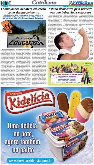 PÁG 5

2ª QUINZENA DE AGOSTO DE 2013

Comunidades debatem educação Estudo demonstra pela primeira
como desenvolvimento
vez que beber água emagrece
Seminário na USP Leste reúne órgãos públicos e
sociedade civil para propor ações e compromissos.
As inscrições, por site, já estão abertas ao público.

Mobilizar pessoas e organizações dispostas a realizar
a educação como desenvolvimento local em distritos
prioritários da Zona Leste do
município de São Paulo. Este
é o objetivo do conjunto de
órgãos públicos e de organizações da sociedade civil que
se reunirá no dia 30 de agosto, na USP Leste, para o 2º
Seminário Educação como
Desenvolvimento Local.
A partir de doze grupos
de trabalho temáticos, pretende-se que o seminário
produza propostas de ação
e compromissos para realizálas. Os temas estão concebidos como fatores importantes para uma educação que
seja ao mesmo tempo um
processo de desenvolvimento das pessoas, tanto como
indivíduos quanto como integrantes das comunidades
locais.
O Grupo de Trabalho so-

bre Transporte, por exemplo,
contará com especialistas
para contribuir com as propostas de ação formuladas
no seminário, para ampliar
a mobilidade urbana. E assim será com os outros temas: escolaridade, comunicação, economia local, segurança pública, saúde, pesquisa sobre realidade local, pessoas com deficiência, gestão
escolar, equilíbrio ambiental, convivência escolar e elaboração de políticas em diálogo com o poder público.
O evento será dividido
em duas partes, com trabalho em grupos e com plenárias com a participação de
especialistas e poder público. O evento é gratuito e
aberto ao público. Para se
inscrever, basta acessar:
http://www.zonaleste
estudosecidadania.com.br/
index.php
Entre os participantes do

2º Seminário Educação
como Desenvolvimento Local estão as Diretorias Regionais de Educação de São
Miguel e de Itaquera (municipais), a Diretoria Regional
de Ensino Leste 2 (estadual),
profissionais de escolas públicas, a Universidade de São
Paulo (Faculdade de Educação e USP Leste), o CIC-Centro de Integração e Cidadania Leste, integrantes de conselhos gestores de unidades
básicas de saúde, assim como
as organizações Ação Educativa, Cenpec, Fundação Tide
Setubal, Instituto Alana, Associação de Mulheres do Jardim Camargo Novo, Rede
Creche e Rádio Integração.
Local: USP Leste (Av. Arlindo Béttio, 1000, Ermelino
Matarazzo, São Paulo). Informações e pré-inscrições:
http://www.zonaleste
estudosecidadania.com.br/
index.php

Uma equipe de cientistas
alemães demonstrou pela
primeira vez que, como assegura a tradição popular,
beber água emagrece.
Uma pesquisa clínica da
universidade Charité de Berlim publicada na quinta-feira (29) na revista American
Journal of Clinical Nutrition assegura que a ingestão
de água reforça os efeitos
de uma dieta de emagrecimento.
"Apesar de
nas dietas normalmente
ser recomendado
beber muita água,
até agora
não havia
nenhuma recomendação
com base científica", disse o responsável da equipe
de pesquisa, Rebecca Muckelbauer.
A partir da
análise de cerca
de 5.000 referências de diferentes bancos

de dados de artigos científicos, os especialistas puderam comprovar que beber
água efetivamente acelera
os processos de emagrecimento quando se está fazendo uma dieta.
O estudo destaca a conclusão de uma série de dados sobre o sucesso de uma
dieta em um grupo de idosos que aumentaram
seu consumo médio de água.

As pessoas estudadas que
aumentaram em um litro ao
dia seu consumo de água
emagreceram entre um e
dois quilogramas a mais que
o grupo de controle, que
manteve sem alteração a
quantidade de líquido que
bebia.
O
efeito de emagrecimento da
á g u a
em combinação
com uma
dieta pode
acontecer,
segundo
os cientistas, à
simples
sensação física de
saciedade
com a
ingestão do
líquido
e à aceleração
do metabolismo.

 