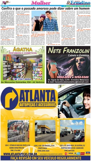 PÁG 6

2ª QUINZENA DE AGOSTO DE 2013

Confira o que o passado amoroso pode dizer sobre um homem
As escolhas amorosas
que um homem faz ao longo da vida geralmente dizem muito sobre a sua personalidade. Se ele teve o
coração partido, nunca conseguiu levar nenhum namoro a sério ou se é extremamente evasivo, o seu passado pode trazer boas pistas
sobre o que você pode esperar dele. Veja o que dizem
os especialistas no assunto.

Confira
Ele é radicalmente
monogâmico: este tipo de
cara ama ser amado e não
tem medo nenhum de assumir um compromisso. Mas
pular de um relacionamento sério, para outro igualmente sério, pode ser um sinal de insegurança e medo
de ficar sozinho.
Ele foi traído: um homem que já experimentou a
traição no passado é mais
propenso a ter alguns problemas. Ele pode ser caute-

loso para se abrir a novas namoradas, com medo de ter
outras decepções.
Ele é novato no amor:
este tipo de homem pode ter
medo da rejeição e ser muito propenso a pular fora da
relação quando as coisas começarem a sair do trilho. Ele
pode não entender ainda
como um relacionamento
sério funciona.
Ele conhece o jogo:
embora sua atitude cortês
diga o contrário, este tipo
de rapaz conhece bem as regras do amor e sabe jogar.
Ele é capaz de passar uma
noite com você, regada a vinho, e, no dia seguinte, te
deixar.
Ele traiu: mesmo que o
passado não signifique, necessariamente, que ele fará
o mesmo com você, vale
conversar sobre o que o levou a pular a cerca. Se ele
não tiver razões sólidas para
isso, ou não tenha trabalhado para reverter a situação,

há grandes chances de ele
repetir o erro.
Ele tem uma história
cheia de relacionamentos malucos: um homem
com este tipo de histórico geralmente buscam mulheres
malucas, porque gostam do
drama, precisam se sentir superiores ou acham que uma
mulher pode salvá-lo. Ele
também gosta de fazer tem-

pestades no copo d'água.
Ele vive indo e voltando com a ex: na verdade,
este homem não sabe o que
quer. Incapaz de tomar uma
decisão que seja permanente, ele é do tipo que não se
prende em um compromisso facilmente, o que pode se
tornar uma montanha-russa
de emoções.
Ele desistiu de um

noivado: este fato não necessariamente indica que
este homem seja um homem mau. Se o relacionamento dele não era bom,
ele provavelmente fez a
coisa certa não levando adiante. No entanto, vale a
pena perguntar por que ele
propôs casamento a esta
pessoa. A resposta para essa
pergunta pode ser bastante reveladora.
Ele é divorciado: a palavra "divorciado" não deve
ser vista como um estigma,
como e por que o casamento acabou pode ser uma luz
sobre a personalidade dele.
Enquanto as coisas entre vocês não ficam sérias, questione sobre a separação e, sobretudo, tenha certeza que
o divórcio é definitivo.
A esposa dele o deixou: um homem abandonado pode estar ainda com o
coração partido e com o ego
ferido. Você deve tentar descobrir os detalhes sobre o por

que ela escolheu deixá-lo,
mas, qualquer que seja a razão, ele virá com uma bagagem.
Ele nunca foi casado:
um homem na faixa dos 40
que nunca se casou pode ainda estar a procura da garota
certa, e, provavelmente, é
um solteirão. A idade é um
fator importante, mas se um
cara nunca se casou ou se
dedicou a um longo relacionamento, não espere uma
proposta para algo mais sério tão cedo.
Ele sai com meninas
mais novas: não importa
se ele sai com meninas novas para satisfazer o próprio
ego ou para manter as coisas mais divertidas e leves.
Homens que escolhem mulheres que têm a metade de
sua idade não estão interessados em namorar uma que
está em sua faixa etária. Ele
provavelmente tem medo
de compromisso ou problemas de controle.

 