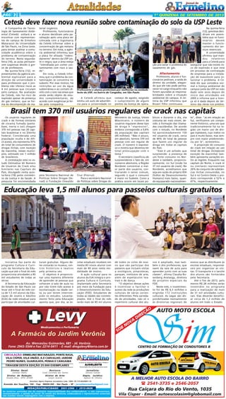 PÁG 2

1ª QUINZENA DE SETEMBRO DE 2013

A Companhia de Tecnologia de Saneamento Ambiental (Cetesb) voltará a se
encontrar com representantes do campus de Ermelino
Matarazzo da Universidade
de São Paulo, na Zona Leste,
para tentar acalmar a comunidade acadêmica sobre o
problema de contaminação
do terreno. Nesta segundafeira (16), as aulas permanecem suspensas devido à greve de professores.
Na quinta-feira (12), representantes da agência ambiental explicaram para a
direção da universidade e
para professores que o problema não oferece riscos as
4 mil pessoas que circulam
pelo campus. Na avaliação
da Cetesb, não há risco de
explosão apesar da presença
do gás metano, que se forma da decomposição de ma-

terial orgânico.
Professores, funcionários
e alunos decidiram pela paralisação após uma placa ser
colocada com a logomarca
da Cetesb informar sobre a
concentração de gás metano
no terreno. Em nota, a agência ambiental informou que
a placa foi afixada "indevidamente" dentro da USP Leste e negou que a área esteja
"interditada por conter contaminantes com risco à saúde".
Em nota, a Cetesb informou que o problema da contaminação se concentra no
subsolo. Por esse motivo, há
restrições ao uso da água
subterrânea e ao contato direto com o solo nas áreas que
ainda serão objeto de estudos complementares, de
acordo com exigências já feitas pela companhia.

Foto: Beto Martins / Futura Press

Cetesb deve fazer nova reunião sobre contaminação do solo da USP Leste

ção pra sanar o problema do
vazamento de gás.

Afastamento

Professores e alunos protestam por melhorias na unidade
leste da USP, no bairro de Cangaíba, em São Paulo

A Cetesb afirmou que
emitiu um auto de advertência para a universidade no

começo de agosto, exigindo
o cumprimento de alguns
pontos da licença de opera-

Professores, alunos e funcionários pediram, a saída do
diretor da unidade, alegando que ele não pode permanecer no cargo enquanto não
forem apuradas as responsabilidades sobre a situação
ambiental do campus. A reitoria da USP informou que
Boueri Filho continuava.

Na quinta-feira
(12), grevistas decidiram em assembléia que os funcionários devem
manter o funcionamento dos serviços essenciais.
A universidade
afirmou que mandou
relatórios
para a Cetesb para
assegurar que não existe risco de explosão e que está
em processo de contratação
de empresas para a instalação de exaustores para solucionar o problema. A Cetesb diz que considera normal a licença ambiental do
campus Leste da USP ter sido
dado sete anos depois do
início das atividades em
2005 e informa que a licença só é dada depois do término das obras nos prédios.

Brasil tem 370 mil usuários regulares de crack nas capitais
Os usuários regulares de
crack e de formas similares
de cocaína fumada (pastabase, merla e oxi) chegam
370 mil pessoas nas 26 capitais brasileiras e no Distrito
Federal. Considerada uma
população oculta e de difícil acesso, ela representa 35%
do total de consumidores de
drogas ilícitas, com exceção
da maconha, nesses municípios, estimado em 1 milhão
de brasileiros.
A constatação está no estudo Estimativa do Número
de Usuários de Crack e/ou
Similares nas Capitais do
País, divulgado nesta quinta-feira (19) pelos ministérios da Justiça e da Saúde. A
pesquisa foi encomendada

pela Secretaria Nacional de
Políticas Sobre Drogas (Senad) à Fundação Oswaldo

Cruz (Fiocruz).
Para o secretário Nacional
de Políticas sobre Drogas do

Ministério da Justiça, Vitore
Maximiano, o número de
usuários regulares desse tipo
de droga é "expressivo",
embora corresponda a 0,8%
da população das capitais
(45 milhões). "Não é pouco,
em absoluto, termos 370 mil
pessoas com uso regular de
crack. O número é expressivo e mostra que devemos ter
total preocupação com o
tema."
O secretário classificou de
surpreendente o fato de, em
números absolutos, a Região
Nordeste concentrar a maior parte dos usuários, contrariando o senso comum,
segundo o qual o consumo
é maior no Sudeste. Como a
prática ocorre em locais pú-

blicos e durante o dia, ela
costuma ser mais visível, devido à formação das chamadas cracolândias. De acordo
com o estudo, no Nordeste
há aproximadamente 150
mil usuários de crack, cerca
de 40% do total de pessoas
que fazem uso regular da
droga em todas as capitais
do País.
"Esse é um achado que
surpreende: a presença de
um forte consumo no Nordeste e também, proporcionalmente, no Sul [onde há
37 mil usuários de crack]. No
Nordeste, acreditamos que
seja em razão do próprio IDH
[Índice de Desenvolvimento
Humano] mais baixo, quando equiparado nacionalmen-

te", disse. "Já em relação ao
Sul, verificamos um componente histórico, uma vez que
tradicionalmente há na região um maior uso de drogas injetáveis, cujo índice no
país é muito baixo, mas sempre com maior predominância por lá", acrescentou.
A proporção do consumo
do crack em relação ao uso
total de drogas ilícitas(com
exceção da maconha) também apresenta variações entre as regiões. Enquanto nas
capitais do Norte, o crack e/
ou similares representam
20% do conjunto de substâncias ilícitas consumidas, no
Sul e no Centro-Oeste o produto corresponde a 52% e
47%, respectivamente.

Educação leva 1,5 mil alunos para passeios culturais gratuitos

Iniciativa faz parte do
programa Cultura é Currículo da Secretaria da Educação que até o final do mês
proporciona atividades a 85
mil estudantes de todas as
séries
A Secretaria da Educação
do Estado de São Paulo vai
levar até o final do mês cerca de 1,5 mil alunos da Educação de Jovens e Adultos
(EJA) da rede estadual para
participar de atividades cul-

turais gratuitas. Alguns deles visitarão os museus, centros históricos e teatros
pela primeira vez.
O objetivo é proporcionar uma maneira diferente
de aprender às pessoas que
voltaram à sala de aula ou
por não tirem tido acesso à
escolarização na idade certa ou por terem interrompido os estudos. Levantamento feito pela Educação
aponta que, por dia, as es-

colas estaduais recebem em
média 83 novos alunos com
mais de 40 anos nesta modalidade de ensino.
A ação cultural para os
alunos da EJA integra o programa Cultura é Currículo,
implantado pela Secretaria
por meio da Fundação para
o Desenvolvimento da Educação (FDE). Estudantes de
todas as idades são contemplados. Até o final do mês
serão mais de 85 mil alunos

Levy
DROGARIA

Medicamentos e Perfumaria

A Farmácia do Jardim Verônia
Av. Wenceslau Guimarâes, 681 - Jd. Verônia
Fone: 2943-5544 e Fax: 2214-0411 - E-mail: drogalevy@terra.com.br
CIRCULAÇÃO: ERMELINO MATARAZZO, PONTE RASA,
VILA CISPER, VILA UNIÃO, A.E CARVALHO, JARDIM
PEDRO NUNES, GUARULHOS, PENHA E CANGAIBA
TIRAGEM DESTA EDIÇÃO 25.000 EXEMPLARES
Diretor
Geraldo
Diretor de
Divaldo Rosa -

Geral:
Malta
Redação:
MTb: 42448

Revisora:
Suseli Corumba dos Santos
Diretor de Arte:
Sergio Avante

O jornal de Ermelino & Ponte Rasa é Filiado à

AJORLESTE
Associação dos Jornais da Zona Leste

Jornalista:
Silmara Galvão
Depto. Jurídico:
Agilson M. Oliveira

Acontece Agora Empresa Jornalística Ltda. CNPJ: 03.115.443/0001-16

Avenida dos Guachos, 166 - Cep: 08030-360 - São Paulo – SP - jornaldeermelino@gmail.com

REDAÇÃO/PUBLICIDADE: 2031-2364 / 2513-0928
As matérias assinadas são de exclusiva responsabilidade dos colaboradores e não representam,
necessariamente, a opinião do Jornal. Os nomes dos diretores, colaboradores e representantes comerciais
não mantém vínculo empregatício com a empresa.

de todos os ciclos de ensino que vão participar dos
passeios que incluem visitas
a zoológicos, pinacotecas,
parques, institutos de arte,
além de espetáculos teatrais e de dança.
"O objetivo dessas ações
é incentivar e facilitar o
acesso da rede às produções
culturais de várias correntes diferentes. Pela variedade de atividades, não só o
repertório cultural dos alu-

nos é ampliado, mas também o dos professores, que
saem da sala de aula para
aprender junto com as suas
classes", afirma Claudia Rosenberg Aratangy, diretora
de projetos especiais da
FDE.
Neste mês, o investimento foi de R$ 6,3 milhões e
engloba 172 instituições
culturais. As vagas são disponibilizadas mensalmente
às diretorias regionais de

ensino que as distribuem às
escolas estaduais, responsáveis por organizar as visitas. O transporte e o lanche
dos alunos são fornecidos
pela Secretaria.
Até o fim de 2013, pelo
menos R$ 28 milhões serão
investidos no programa
para a realização de mais
de 31 mil atividades culturais. Elas deverão beneficiar cerca de 1,2 milhão de
alunos em todo o Estado.

 