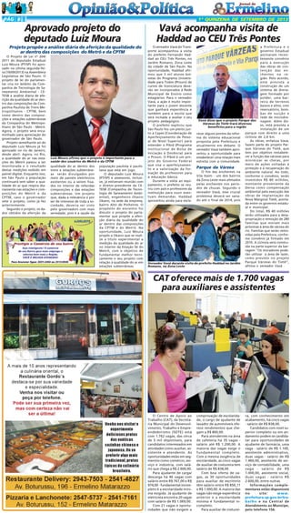 PÁG 4

1ª QUINZENA DE SETEMBRO DE 2013

Aprovado projeto do
deputado Luiz Moura
Projeto propõe a análise diária de aferição da qualidade do
ar dentro das composições do Metrô e da CPTM
O Projeto de Lei nº 204/
2011 do deputado Estadual
Luiz Moura (PT/SP) foi aprovado na última segunda-feira (16/09/2013) na Assembleia
Legislativa de São Paulo. O
projeto de lei do parlamentar cria no âmbito da Companhia de Tecnologia de Saneamento Ambiental - CETESB a análise diária de aferição da qualidade do ar dentro das composições da Companhia Paulista de Trens Metropolitanos - CPTM, bem
como dentro das composições e estações subterrâneas
da Companhia do Metropolitano de São Paulo - Metrô.
Agora, o projeto será encaminhado para apreciação do
governador de São Paulo.
Projeto semelhante ao do
deputado Luiz Moura já foi
aprovado no rio de Janeiro,
desde abril. Agora, no Rio,
a qualidade do ar nas estações do Metrô passou a ser
monitorada e o resultado
destas medições exibido em
painel digital. Enquanto isso,
em São Paulo a população
continuará sem saber a qualidade do ar que respira diariamente nas estações e composições do Metrô e da
CPTM, caso o governador
vete o projeto, como já fez
anteriormente.
Segundo o projeto, os dados obtidos da aferição da

Luiz Moura afirma que o projeto é importante para a
saúde dos usuários do Metrô e da CPTM

qualidade do ar dentro dos
trens e estações subterrâneas serão divulgados por
meio de painéis eletrônicos
existentes ou a serem fixados no interior de referidas
composições e das estações
subterrâneas. Um projeto
que, dada a relevância e por
ser de interesse de toda a sociedade, deveria ser visto
pelo governadors com mais
seriedade, pois é a saúde da

população paulista e paulistana que está em jogo.
O deputado Luiz Moura
(PT/SP) e assessores, inclusive, já estiveram reunião com
o diretor-presidente da CETESB (Companhia de Tecnologia de Saneamento Ambiental), engenheiro Otavio
Okano, na sede da empresa,
bairro Alto de Pinheiros. O
propósito do encontro foi
discutir o projeto do parlamentar que propõe a aferição diária da qualidade do
ar dentro das composições
da CPTM e do Metrô. Na
oportunidade, Luiz Moura
propôs a Okano que se realize a título experimental a
medição da qualidade do ar
no interior da Estação Sé do
Metrô, com o objetivo de
fundamentar melhor tecnicamente o seu projeto com
relação à qualidade do ar em
estações subterrâneas.

Vavá acompanha visita de
Haddad ao CEU Três Pontes
a Prefeitura e o
governo Estadual
assinaram recentemente convênio
para a execução
das obras de contenção das enchentes na região. Pelo acordo,
está prevista a
construção de um
sistema de drenagem formado por
polder, uma barreira de terrenos
baixos e altos, com
reservatório, bombas de sucção e
rede de microdreVavá disse que o projeto Parque das nagem. Além disVárzeas do Tietê trará diversos
so, está prevista a
benefícios para a região
instalação de um
recer alguns pontos da refor- parque com direito a uma
ma do sistema educacional ciclovia de 2,4 km.
As obras, enfatiza Vavá,
proposta pela Prefeitura e
atualmente em debate. O fazem parte do projeto Parvereador Vavá também apro- que Várzeas do Tietê, que
veitou a oportunidade para tem por objetivo restabeleestabelecer uma relação mais cer a função das várzeas para
estreita com a comunidade. minimizar as cheias, por
meio de ações voltadas à
Parque da Várzea
proteção e à recuperação do
O fim das enchentes na ambiente natural. Ao todo,
Vila Itaim - um dos bairros conforme o convênio, serão
da Zona Leste mais afetados investidos R$ 80 milhões,
pelas enchentes nos perío- montante proveniente da
dos de chuvas. Segundo o Dersa como compensação
vereador Vavá, esse crucial ambiental pela execução das
problema deverá ser sana- obras de implantação da
do até o final de 2014, pois Nova Marginal Tietê, acertada entre os governos estadual e municipal.
Do total, R$ 40 milhões
serão utilizados para a desapropriação e remoção de 280
famílias que moram mais
próximas à área de várzea do
rio. Famílias que serão removidas pela Prefeitura, conforme convênio já firmado em
2010. A ciclovia será construída na parte superior da barragem "Os moradores poderão utilizar a área de lazer,
como previsto no projeto
Parque Várzeas do Tietê",
Vereador Vavá durante visita do prefeito Haddad no Jardim
afirma o vereador Vavá .
Romano, na Zona Leste
O vereador Vavá do Transporte acompanhou a visita
do prefeito Fernando Haddad ao CEU Três Pontes, no
Jardim Romano, Zona Leste
da cidade de São Paulo. Na
oportunidade, Haddad afirmou que 3 mil alunos bolsistas do Programa Universidade para Todos (Prouni) de
cursos de licenciatura deverão ser incorporados à Rede
Municipal de Ensino como
estagiários. Para o vereador
Vavá, a ação é muito importante para o jovem docente
que ganhará experiência e
também para a escola que
será incitada a avaliar o seu
projeto pedagógico.
O prefeito explicou que
São Paulo fez um pleito junto à Capes (Coordenação de
Aperfeiçoamento de Pessoal de Nível Superior) para
estender o Pibid (Programa
Institucional de Bolsa de
Iniciação à Docência) para
o Prouni. O Pibid é um projeto do Governo Federal
que visa o aperfeiçoamento e a valorização da formação de professores para
a educação básica.
Durante a visita ao equipamento, o prefeito se reuniu com pais e professores da
instituição para ouvir eventuais demandas. Haddad
aproveitou ainda para escla-

CAT oferece mais de 1.700 vagas
para auxiliares e assistentes

O Centro de Apoio ao
Trabalho (CAT), da Secretaria Municipal do Desenvolvimento, Trabalho e Empreendedorismo (SDTE) está
com 1.762 vagas, das cerca
de 5 mil disponíveis, para
candidatos interessados em
atividades como auxiliar, assistente e atendente. As
oportunidades estão em segmentos como comércio, serviço e indústria, com salário que chega a R$ 2.600,00.
Para ajudante de carga/
descarga há 46 vagas com
salário entre R$ 767,00 e R$
974,00 - fundamental incompleto é a escolaridade mínima exigida. Já ajudante de
eletricista encontra 20 vagas
com salário de R$ 1.069,00.
Com 21 vagas e oportunidades que não exigem a

comprovação de escolaridade, o cargo de ajudante de
lavador de automóveis oferece rendimentos que chegam a R$ 800,00.
Para atendentes na área
de cafeteria há 35 vagas salário até R$ 1.200,00. A
maioria das vagas exige o
fundamental completo.
Com a mesma exigência de
escolaridade, as cinco vagas
de auxiliar de costureira tem
salário de R$ 838,00.
Com boa oferta de vagas, as 30 oportunidades
para auxiliar de escritório
têm salário entre R$ 856,11
e R$ 1.000,00. A maioria das
vagas não exige experiência
anterior e a escolaridade
mínima é fundamental incompleto.
Para auxiliar de costurei-

ra, com conhecimento em
acabamento, há cinco vagas
- salário de R$ 838,00.
Candidatos com nível superior completo ou em andamento podem se candidatar para oportunidades de
ajudante de farmácia, uma
vaga - salário de R$ 1.100,
assistente administrativo,
duas vagas - salário de R$
1.460,00, assistente de serviço de contabilidade, uma
vaga - salário de R$
1.000,00, assistente social,
duas vagas - salário R$
2.600,00, entre outras.
Informações complementares estão disponíveis
no
site:
www.
prefeitura.sp.gov.br/trab a l h o e na Central de
Atendimento ao Munícipe,
pelo telefone 156.

 