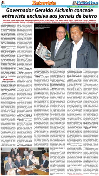 PÁG 6

1ª QUINZENA DE SETEMBRO DE 2013

Governador Geraldo Alckmin concede
entrevista exclusiva aos jornais de bairro
Educação, saúde, segurança, transporte, manifestações, CDHU, Fatec, Etec, Metro, CPTM, EMTU, Fábricas de Cultura, Obras no
entorno do Itaquerão, Sabesp, reeleição, denuncias em licitações do Metro, o governador fala tudo aos jornais da Zona Leste.
Geraldo Alckmin recebeu
para entrevista exclusiva as
entidades representativas
dos jornais de bairro AJORLESTE, AJORB e SINDJORB e
31 jornais e revistas da
Zona Leste para falar de
suas realizações para a cidade de São Paulo e em especial para a Zona Leste da
capital. A entrevista durou
cerca de 2h45min. e foi marcada pela descontração dos
jornalistas presentes, governador e assessores da SECOM. Cada representante de
jornal fez uma pergunta.
Segue abaixo o conteúdo da
entrevista.
Ao completar, em 1º de
setembro, 118 anos de existência, os jornais de bairro
da Cidade de São Paulo, a
segunda maior grande imprensa regional do mundo,
tem um papel imprescindível no desenvolvimento e
no futuro da maior metrópole da América do Sul.
Após uma pequena explanação sobre os jornais feita
por Antonio Carlos Cimino
presidente do Sindjorb e
apresentação dos diretores
dos jornais presentes, deu
início a entrevista, uma iniciativa da Ajorleste, que
contou também com a presença de assessores diretos
da Secom e do secretário
adjunto de Comunicação
Márcio Aith.

Entrevista
Jornais - As obras do sistema viário de Itaquera, que
abrigará a abertura da Copa
do Mundo da Fifa de 2014
estão dentro do cronograma previsto e a Prefeitura
está cumprindo com a parte que ficou definida junto
ao Governo?
Alckmin - "Antes de responder a sua pergunta, gostaria de revelar a importância da posse do professor
David Uip na Secretaria Estadual de Saúde e que trouxemos também para o Governo o Professor Ronaldo
Laranjeira da UNIFESP. Nós
vamos priorizar o tratamento das pessoas com dependência química, seja álcool,
seja drogas. Na região da
Nova Luz vamos ter um
mini hospital, na Rua Helvetia, onde havia um prédio
abandonado, na antiga Cracolândia, vamos ampliar o
número de leitos e atendimento para dar mais oportunidade de tratamento.
Também o Cartão Recomeço que é preciso esclarecer
que ele não é para o dependente e sim para as entidades terapêuticas que promovem o tratamento. O Governo paga pelo período que o
paciente fica em tratamento, refazer a vida. O Brasil é
o maior consumidor de crack do mundo e o segundo
maior consumidor de cocaína. O problema da droga
tem caráter epidêmico, é
preciso uma mobilização de
toda a sociedade, das famílias, das igrejas e das escolas para ajudar.
Em relação à Zona Leste,
queria dizer do nosso entu-

siasmo, nós temos investimentos históricos, expressivos. Não temos dinheiro
público no estádio pois ele
é privado. Nós temos investimentos públicos na região,
mais especificamente no sistema viário. Obras no polo
de Itaquera, no chamado
mergulhão para tirar cruzamento na Radial, a ligação
leste/oeste que passa por
cima da Radial, do Trem e
do Metrô. Um grande viaduto e uma grande passarela. O entroncamento da Radial Leste com a Jacu-Pêssego, com viadutos. O entorno do estádio, com novas
avenidas, novo sistema viário ao custo de R$ 257 milhões. Todas obras dentro
do cronograma. Já em dezembro entregaremos parte e o restante até março.
Mais R$ 61,4 milhões da ligação Jacu-Pêssego, com alças de acesso e R$ 14,6 milhões da grande passarela.
Um total de R$ 333 milhões
só do Estado. Recursos Integralmente do Estado de São
Paulo melhorando o sistema
viário na região."
Jornais - Quando será
inaugurada em FATEC em
Itaquera?
Alckmin - "Em Itaquera,
ao lado do estádio nós temos um complexo de ensino técnico e tecnológico. A
FATEC não foi inaugurada,
mas já está pronta e funcionando. A ETEC vai estar
pronta em três meses, mais
somente vai funcionar em
agosto de 2014. O prédio da
Etec será utilizado como
apoio à abertura Copa do
Mundo, ao Comitê Paulista.
Os cursos da FATEC de
Itaquera são: Mecânica Industrial, Processo de Soldagem, Automação Industrial,
Fabricação de Peças e Projeto de Mecânica que ainda
será implantado. Quatro faculdades com curso de 3
anos.
A ETEC vai ter ensino médio integrado aos cursos técnicos. Projeto de Mecânica,
Soldagem, Desenho de
Construção Civil, Edificações, Projeto de Instalação
Elétrica Predial, Tecnologia
da Informação, Informática,
Segurança no Trabalho e Enfermagem.
Jornais - As Fábricas de
Cultura. Qual a previsão de
expansão na Cidade de São
Paulo e outros municípios
do interior?
Alckmin - "Nós já temos
inauguradas quatro Fábricas
de Cultura na Zona Leste:
Vila Curuçá, Sapopemba,
Itaim Paulista e Belém. Funcionando com escola, teatro, música, balé, circo, biblioteca, internet, dança,
instrumentos musicais. Um
trabalho muito bonito. A
quinta que em breve vamos
inaugurar vai ser na Cidade
Tiradentes. Já está pronta.
Com isso teremos somente
na Zona Leste cinco Fábricas de Cultura, sem contar
as outras nas regiões Norte
e Sul".
Jornais - A saúde tem
sido o calcanhar de Aquiles

Governador Geraldo Alckmin e
Divaldo Rosa (Presidente do
Grupo Acontece)

em todas as administrações.
Como médico, o que o senhor tem a dizer sobre o
Programa Mais Médicos do
Governo Federal?
Alckmin - " Em relação
à Saúde nós temos na Zona
Leste um conjunto de obras
programadas. Primeiro, o
novo Pronto Socorro do
Hospital Santa Marcelina
que vai estar pronto e funcionando em abril. R$ 7,5
milhões de investimentos
do Governo do Estado. Reforma do Hospital Geral de
São Mateus que vai estar
pronto agora em novembro, R$ 8,7 milhões. Despachei como o Professor David
Uip e pedi para que o primeiro hospital que ele vai
visitar será o de São Mateus. Nós vamos fazer uma
grande contratação de médicos. Os hospitais que são
administração direta são
mais complicados para admitir pois tem de se fazer
concursos. O outro é o Hospital de Sapopembinha, que
as obras serão iniciadas agora e concluídas em março de
2014. Depois o ambulatório
do Hospital Leonor Mendes
de Barros, que vamos reformar, R$ 49,7 milhões de investimentos. O Cândido
Fontoura, mais o AME da
Zona Leste, Hospital Geral
de Guaianases, do Itaim Paulista, de Sapopemba e o Centro de Referência do Idoso
em São Miguel. Ao todo são
8 hospitais púbicos do Estado na Zona Leste, além do
Hospital de Vila Alpina.
Quanto mais médico melhor. A questão é que faltam médicos para o SUS.
Para a iniciativa privada
não. O grande problema da
Saúde é o financiamento do
SUS. Ninguém aguenta ganhar o valor pago que é
muito baixo. Dez Reais é
um valor ínfimo. Faltam algumas especialidades: intensivista, anestesista, orto-

pedista, pediatra. Vamos
abrir as 50 AMES aos sábados para andar mais depressa as filas dos exames. Ressonância Magnética, Ultrassonografia, Mamografia, alguns podem fazer pequenas
cirurgias. A partir do fim de
setembro já vamos abrir.
Jornais - O que o senhor
poderia nos dizer quanto
aos investimentos da CDHU
e a relação em unidades habitacionais na sua gestão?
Alckmin - "Em relação a
CDHU, nós somos o único
estado brasileiro, dos 27
que põe 1 por cento do
ICMS para moradia. Habitação de interesse social.
São Paulo é único, dá R$ 1.2
bilhão por ano e cria uma
carteira para subsídio. Casa
para quem não tem casa.
Nós já entregamos 400 mil
moradias no Estado de São
Paulo. Quem ganha um salário mínimo pode ter acesso pagando R$ 101,00 de
prestação. Temos hoje 40
mil unidades em construção, o que gera muito emprego. Em média 3 empregos por unidade. Estamos
com unidades em construção no Belém, Cangaíba,
Iguatemi, José Bonifácio,
dois conjuntos, Itaquera,
Cidade Tiradentes e Ermelino Matarazzo. Nós criamos a chamada Casa Paulista
onde o investimento é multiplicado. Com um bilhão a
gente alavanca 4 bilhões de
reais com parceria com o
Governo Federal no Programa Minha Casa Minha Vida
na Cidade de São Paulo à
fundo perdido para poder
ter viabilidade do sistema
na cidade por causa do custo do terreno que é alto.
Assinamos aqui no Palácio
dos Bandeirantes um convênio com a presidente Dilma para viabilizar Cem mil
apartamentos com o programa Federal que é complementado com recursos
do Estado com subsídios de
R$ 20 mil por unidade. R$
2 bilhões.
A novidade é que estamos terminando o edital
para a PPP para a construção de 20 mil apartamentos
no chamado centro expandido. Pari, Braz, Mooca,
Luz, Cambuci. São áreas que
têm Trem, Metrô, perto do
emprego, comércio, universidades, hospitais e que têm
muitos galpões vazios e prédios vazios e terrenos abandonados. A maioria em prédios novos e alguns poucos
reformados. A iniciativa privada faz e o Estado entra
com subsídios. O maior programa de requalificação urbana."

Jornais - Os investimentos para o Metrô e CPTM tem
a participação do Governo
Federal, qual a porcentagem, ou somente é do Governo do Estado de São Paulo?
Alckmin - "O Brasil ultrapassou a casa de 201 milhões de habitantes. Estado de São Paulo passou de
43 milhões de habitantes,
sendo metade, 21,5 milhões na região metropolitana, com 8 mil Km², segundo dados do IBGE. O
problema de mobilidade
urbana é questão prioritária. Nós temos a terceira
maior região metropolitana do mundo que é a de
São Paulo. A primeira é Tóquio, segunda Nova Delli.
A prioridade é transporte
de alta capacidade sobre
trilhos. Na Zona Leste temos a Linha 15, onde recentemente estivemos juntos em Vila Prudente e Oratório. São 17 estações, 24,5
Km, com uma demanda
prevista de 800 mil passageiros por dia, 5,5 bilhões
de investimento e esperamos entregar agora em janeiro duas estações e o primeiro trecho. A estação de
Vila Prudente e Oratório.
O Monotrilho vai por
cima da avenida, evita muita desapropriação, elétrico,
não polui, silencioso e tem
boa capacidade. Cerca de 40
a 50 mil passageiros/hora.
Cada trem tem sete carros
e transporta mil passageiros, substituindo 15 ônibus
das ruas. Não tem um centavo do Governo Federal. É
tudo do Estado de São Paulo. O que tem são financiamentos, empréstimos, do
BIRD, BNDS, Banco Mundial. Não é dinheiro orçamentário. Vamos entregando as
estações até São Mateus e
posteriormente Cidade Tiradentes.
A outra linha da CPTM é
a 13, que vai até o Aeroporto de Cumbica. Vocês já estão convidados, começam
as obras no dia 16 de setembro e deve estar pronta no
final do ano que vem. Começa no Braz, passa por
cima da Ayrton Senna, Rio
Tietê e depois da Dutra até
chegar ao aeroporto. Nós
vamos ter os dois aeroportos ligados pelo sistema
metro-ferroviário. O Aeroporto de Congonhas pela
Linha 17 do Metrô, Monotrilho.
Também estamos modernizando todas as estações. Acabou de ser entregue a de São Miguel é praticamente nova com acessiContinua na próxima página

bilidade etc.
Vamos ter investimento
federal na Linha 18 que
deve ser licitada a PPP, que
sai de Tamanduateí e vai
para São Bernardo do Campo. Esta deve ter recursos do
PAC de R$ 400 milhões. A
primeira. Todas as outras é
somente com recursos do
Estado.
Temos quatro Linhas em
obras simultaneamente. A
Linha 4 Amarela que já está
funcionando, e vamos entregar mais 5 estações.
Obras também na Linha 17,
Linha 15 Monotrilho Tiradentes. Também a Linha 5
que sai de Santo Amaro e
vai até a Chácara Klabin,
são 11 estações. Vamos ter
6 tatuzões trabalhando ao
mesmo tempo em São Paulo. Quatro obras de Metrô,
e ainda mais três outras totalizando sete obras simultâneas que é recorde no
mundo. Através da EMTU
estamos construindos vários Corredores Metropolitanos através do PCM (Programa de Corredores Metropolitanos de Transporte Coletivo), sendo destaque na
Zona Leste, o BRT Perimetral Jacú Pêssego que ligará São Mateus ao Terminal
CECAP em Guarulhos)"
Jornais - A modernização da linha 3 vermelha do
Metrô vai estar concluída
até o início da Copa do
Mundo e a Linha Verde até
Tiquatira, tem previsão?
Alckmin - "A Linha 3
Vermelha, nós vamos ter 47
novos trens que serão entregues. Cada trem de Metrô tem seis carros. Com esses novos trens e o sistema
eletrônico em pleno funcionamento deveremos alcançar o tempo para 90 segundos de intervalo na Linha 3
Vermelha e de 3 minutos de
intervalo nos trens da
CPTM. Com isso a superlotação deve diminuir sensivelmente.
Depois nós temos a Linha
2 que é Metrô, sai da Vila
Prudente e vai até Tiquatira, Dutra e Guarulhos, com
13 estações. Está em fase de
licitação. Expectativa de
início no primeiro trimestre
de 2014. Por isso que anunciei a ampliação da Linha
15 vai ganhar mais 2.3 Km
indo até o Ipiranga para distribuir melhor os usuários."
Jornais - Direito de Manifestações X Direito de ir
e vir. A sociedade está querendo uma atitude por parte do Governo pois a Constituição assegura o direito
de ir e vir. O que o Governo de São Paulo pretende

 