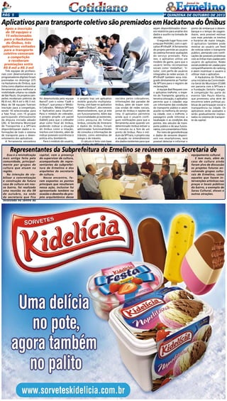 Pág 5

2a quinzena de outuBRo de 2013

Aplicativos para transporte coletivo são premiados em Hackatona do Ônibus
Após a inscrição
de 58 equipes e
15 selecionadas
para a Hackatona
do Ônibus, três
aplicativos voltados
para o transporte
coletivo venceram
a competição
e receberam
premiações entre
R$ 8 mil a R$ 3 mil

Três equipes de profissionais com desenvolvedores e
programadores digitais foram
premiadas no domingo (27)
na Hackatona do Ônibus, que
tinha como objetivo encontrar
ferramentas para melhorar a
mobilidade urbana na cidade
de São Paulo. Os projetos campeões receberam prêmios de
R$ 8 mil, R$ 4 mil e R$ 3 mil.
Mais de 58 equipes fizeram
inscrição para a competição,
sendo 16 selecionadas para
a fase final, com 15 grupos
participando efetivamente
da disputa iniciada sábado
(26). A Secretaria Municipal
de Transportes e a SPTrans
disponibilizaram dados e informações de todo o sistema
de transporte para o desenvolvimento dos aplicativos.
A ferramenta vencedora

foi desenvolvida pela equipe
NanoIT com o nome ‘Cadê o
ônibus?’, que possui o ‘Módulo Cobrador, ‘Módulo SPTrans
e ‘Aplicativo para Usuários’.
Para o módulo do cobrador,
o projeto propõe um painel
(tablet) para que o cobrador
atue como fiscal do ônibus,
podendo indicar a situação
do ônibus como a lotação,
trechos com trânsito, além de
indicar possíveis ocorrências à
polícia e/ou bombeiros.
Para o módulo do usuário,

o projeto traz um aplicativo
mobile gratuito multiplataforma, com base no aplicativo
‘Cadê o Ônibus?’, dos mesmos
desenvolvedores, que já está
em funcionamento. Além das
funcionalidades já existentes,
como pesquisa de linhas/
ônibus, consulta de itinerário
e dados do ônibus, foram
adicionadas funcionalidades
de consulta a informações de
trânsito, como estimativa de
tempo e de trânsito.
O cálculo é feito com base
em dados da SPTrans e for-

necidos pelos cobradores,
informações das paradas de
ônibus, além de trazer notícias vindas de redes sociais,
jornal do ônibus e opções de
rota. O aplicativo permitirá
ainda que o usuário configure notificações para que a
ferramenta avise quando um
determinado ônibus estiver a
10 minutos ou a 1km de um
ponto de ônibus. Para o módulo da SPTrans, o projeto visa
a atuação no entendimento
dos dados existentes para que

sejam disponibilizados diversos relatórios para análise dos
dados e auxílio na tomada de
decisão.
O segundo lugar ficou com
a equipe PoliGNU, com o aplicativo #TrilhaSP. A ferramenta
do projeto permite ao usuário
do sistema fornecer avaliações
do serviço prestado. Para
isso, o aplicativo utiliza um
modelo de game, para que o
usuário tenha recompensas
sociais como ‘medalhas’, ‘títulos’, com perfis de usuários
integrados às redes sociais. O
#TrilhaSP também seria integrado diretamente ao Twitter
da SPTrans para o registro de
reclamações.
A equipe Bad Request com
o aplicativo InsPorte, o Inspetor do Transporte, garantiu a
terceira colocação, o aplicativo
permite que o cidadão seja
um informante das condições
do transporte público e assim
auxilie na melhoria do serviço
na cidade, com o InsPorte, o
passageiro pode informar a
localização e as condições dos
pontos, dos veículos de transporte público e de seus funcionários, com comentários e fotos.
Por meio de georeferências
e dados de sensores disponíveis nos smartphones, será
possível detectar e informar o

ponto de embarque e desembarque e o tempo de viagem.
Assim, será possível estimar
com mais precisão os trechos
e horários de maior lotação.
O aplicativo também pode
mostrar ao usuário um feed
de notícias sobre o transporte
público, alertando com notificações de possíveis problemas
com as linhas mais usadas pelo
usuário do aplicativo. Redes
sociais poderão ser usadas para
compartilhamento do ranking
e assim incentivar o usuário a
utilizar mais o aplicativo.
A Hackatona do Ônibus é
uma iniciativa da Controladoria Geral do Município (CGM)
em parceria com a SPTrans e
a Fundação Getúlio Vargas.
A competição fez parte do
evento São Paulo Aberta,
que promoveu uma série de
encontros sobre políticas públicas de participação social e
transparência na cidade. Os
aplicativos serão avaliados e
serão gradualmente implantados no sistema de transporte da capital.

Representantes da Subprefeitura de Ermelino se reúnem com a Secretaria de

Essa é a reivindicação
mais antiga feita pela
comunidade, principalmente por grupos de
cultura que atuam na
região.
Na intenção de viabilizar a concretização
e construção da futura
casa de cultura em nosso bairro, foi realizada
uma reunião no dia 09
de outubro, na sede
da secretaria que fica
localizada no centro da

capital, com a presença
do supervisor de cultura,
acompanhado de representantes da subprefeitura de Ermelino e dos
arquitetos da secretaria
de cultura.
Nesse encontro, foram expostos os pontos
principais que resultaram
nessa ação, inclusive foi
apresentado também na
ocasião o desenho do projeto arquitetônico desse

equipamento cultural.
E tem mais, além da
casa de cultura ainda
foram alvo de discussão
os projetos futuros envolvendo grupos culturais de Ermelino, como
aqueles que fazem intervenções artísticas nas
praças e locais públicos
do bairro, a exemplo de
Sarau Cultural, shows e
outras atrações.

 