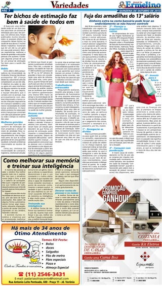 Pág 7

2a quinzena de outuBRo de 2013

Ter bichos de estimação faz
bem à saúde de todos em

A busca por uma melhor
saúde pode ser um bom motivo para levar um animal de
estimação para casa. Isso porque, nos últimos anos, foram
publicados muitos estudos
sobre os possíveis efeitos da
companhia desses bichos na
saúde de seus donos. E muitos
desses trabalhos revelaram
que ter um cão ou um gato
em casa pode prevenir doenças respiratórias, melhorar a
saúde de grávidas e até ajudar
pessoas com autismo. Conheçam algumas provas de que
ter um animal de estimação
faz bem para a saúde das
pessoas:

Bebês

Entre 2002 e 2005, pesquisadores da Universidade da
Finlândia Oriental decidiram
acompanhar 397 crianças
desde seu nascimento até elas
completarem um ano de vida.
O objetivo era saber se cães
ou gatos em casa interferem
de alguma maneira na saúde
dos bebês. Um ano depois,
a equipe descobriu que o
contato com os animais, mas
principalmente com cães,
está relacionado a menos casos de infecções respiratórias
em crianças e também a uma
menor necessidade de o bebê
tomar antibióticos. O maior
efeito protetor foi observado
entre crianças que conviviam
com cães que passavam parte
ou todo o tempo no interior
das casas.

Mulheres grávidas

Gestantes que têm um
cachorro de estimação são
mais propensas a atingir os
níveis de atividade física recomendados para elas. Consequentemente, elas chegam
mais perto do que as outras
gestantes de ter uma gravidez
saudável, evitando problemas
relacionados ao excesso de
peso.
Certa vez, cientistas da
Universidade de Liverpool,
Inglaterra, resolveram estudar

os fatores que levam as gestantes a praticarem atividade
física. Para isso, a equipe se
baseou nos dados de mais de
11.000 mulheres que estavam
na 18ª ou na 32ª semana de
gravidez e levou em consideração uma série de informações sobre elas, como peso,
altura, quanto tempo de lazer
usufruíam por dia e se tinham
algum animal de estimação. A
conclusão da análise revelou
que as mulheres que tinham
um cachorro apresentavam
uma chance 50% maior de
atingir a recomendação de 30
minutos de caminhada rápida
ao dia. O estudo também descobriu que um simples passeio
com o cão apenas uma vez por
semana gera efeitos positivos
na saúde da mulher grávida.

Pessoas com
autismo

Especialistas do Hospital
de Brest, na França, acostumados a atender crianças e
adultos com autismo, resolveram fazer um estudo para
descobrir de que forma um
animal de estimação pode
impactar o comportamento
desses pacientes. Depois de
avaliarem 260 autistas - tanto
adultos quanto crianças -, os
pesquisadores concluíram que
as pessoas com a síndrome
que passam a a ter algum animal de estimação a partir dos
5 anos de idade apresentaram
melhora em alguns aspectos
específicos do comportamen-

to social: elas se sentiam mais
confortáveis e se mostravam
mais solidárias quando se relacionavam com outras pessoas
do que pacientes que nunca
tiveram um animal. O efeito,
embora tenha ocorrido, não
foi tão forte nos casos em que
o indivíduo conviveu com animais desde que nasceu.

Trabalhadores
estressados

Pesquisadores avaliaram,
durante uma semana, o comportamento de funcionários
de uma empresa americana
chamada Replacements, Ltd.,
localizada na cidade de Greensboro, na Carolina do Norte.
Durante essa semana, os funcionários, se assim desejassem,
poderiam levar seus cães ao
trabalho. De acordo com os
resultados da avaliação, os
funcionários que levaram
seus cães para o trabalho pareceram sofrer menos stress
durante o dia do que os que
não levaram os animais para a
empresa ou que não possuíam
animais de estimação. Além
disso, os mesmos funcionários
se mostraram muito mais
estressados nos dias em que
deixaram seus cães em casa
do que nos dias em que os
levaram.

Como melhorar sua memória
e treinar sua inteligência

A maioria das pessoas já
sabe: o cérebro fica melhor
quanto mais nos o usamos.
Por isso que o estudioso
nunca larga o livro, a aula
e o caderno de anotações.
Mas qual o segredo da pessoa que lembra de tudo,
daquela pessoa que entende
quando apenas meia palavra
foi falada?
Alguns alunos têm muita
facilidade em decorar as coisas, pois são bons de fazer
associações. Eles sabem de
alguma forma automaticamente tornar algo importante, relevante, engraçado,
a ponto de causar uma boa
impressão no seu cérebro,
fazendo-o decorar.
E existem muitos remédios e vitaminas por
aí prometendo melhorar
sua capacidade cerebral e

torna-lo em um gênio, mas o
que a ciência e a experiência
demonstram é que o uso
constante e o treino efeito
da mente é que mantém ela
ativa e capaz de estabelecer
novas conexões neuronais a
ponto de acumular conhecimento e sempre evoluir. A
verdade é que a deficiência
de uma vitamina ou um mineral causando deficiência
de memória ou inteligência
é algo muito grave, e felizmente muito raro.

Treinando sua
inteligência

A melhor forma de melhorar sua memória é treinar
e usar ela. Quanto mais você
forçar o seu uso, melhor ela
vai ficar. É igual a uma academia, a melhor forma de forçar
é malhando, pegando pesado.

E você só consegue isso fazendo exercícios, tentando
tirar tudo o que conseguir
de cabeça, sem ter que olhar
para a cola.
Alguns sites disponibilizam um treinamento mental
e um aprimoramento da memória gratuitamente.

Decorar rostos de
pessoas e os nomes

A melhor forma de decorar o rosto das pessoas é
olhando precisamente para
o rosto da pessoa e falando
repetidamente o nome dela.
Nada de exagero, mas apenas
citar o nome dela quando
dirigir a palavra, já é um excelente método para associar
o nome a um rosto.

Há mais de 34 anos de
Ótimo Atendimento
Temos Kit Festa:
•	 Bolos
•	 doces
•	 Salgados
•	 Pão de metro
•	 Pães especiais
•	 Pizza e
•	 Almoço Especial

 (11) 2546-3431

E-mail: padariasolnascente@hotmail.com
Rua Antonio Leite Penteado, 600 - Praça 11 - Jd. Verônia

Fuja das armadilhas do 13º salário
Dinheiro extra na conta bancária pode levar ao
endividamento se não houver controle
Até 30 de novembro, todo
trabalhador com registro na
carteira de trabalho deverá
receber a primeira parcela do
13º salário, incluindo horas
extras e outros adicionais.
Por tratar-se de um dinheiro
a mais na conta bancária, é
comum associar o pagamento
a um presente pelo esforço
ao longo do ano. Em vez de
ajudar nas despesas, ele serve
como uma forma de autorrecompensa. É nesta época do
ano que aumenta a incidência
de compras por impulso e
de dívidas fora de controle,
a falta de planejamento
é o que leva ao mau uso
do dinheiro e ao
posterior arrependimento.
As festas de
fim de ano e
as promoções
de janeiro levam o consumidor a gastar mais do
que deveria,
esquecendo
as obrigações
financeiras.
Para tirar
melhor proveito
desse salário adicional - sem
vê-lo escorregar das mãos -, a
recomendação é estabelecer
prioridades. A saúde financeira de cada um definirá
o melhor caminho a seguir,
mas a ordem é sempre a mesma: quitar as dívidas, planejar o pagamento das contas,
consumir o necessário (e o
possível) e, por fim, investir.

1º - Renegociar as
dívidas

Esta é a primeira providência para quem tem as contas
no vermelho, especialmente
o consumidor que entrou no
rotativo do cartão de crédito
ou no cheque especial, que
costumam cobrar as mais altas
taxas do mercado. Uma boa
saída para entrar no azul é
renegociar o valor da dívida
diretamente com a empresa
credora ou por meio de serviços intermediários, como
sites que promovem o diálogo
entre as partes. Se o pagamento for à vista, as chances
de descontos aumentam consideravelmente.

2º - Planejar o
pagamento das
contas

Os compromissos de início
de ano fogem facilmente ao
controle: IPTU (Imposto Predial
e Territorial Urbano), IPVA
(Imposto sobre a Propriedade
de Veículos Automotores), material escolar, matrícula, férias
dos filhos. Quitadas as dívidas,
o
passo seguinte é
calcular os gastos previsíveis
para o próximo ano
e destinar
parte
d o

uma análise mais objetiva. É
comum consumir bens mais
caros, comprar mais presentes
ou optar por uma viagem mais
luxuosa sem fazer os devidos
cálculos. As escolhas costumam ser feitas por impulso,
baseadas no imediatismo. O
arrependimento, contudo,
costuma chegar junto com a
fatura do cartão de crédito,
quando a euforia do fim de
ano e as férias já passaram.
Para evitar o problema, a especialista recomenda planejar
as compras com antecedência
(as essenciais e possíveis), como
os gastos para a ceia de Natal,
festa de réveillon e presentes.
Outra dica da docente é evitar
sair com o cartão de crédito
nesta época do ano.

4º - Investir
para o
futuro
E s s a
opção é
mais
indicad a
para

13º para
este objetivo, se necessário. Utilizá-lo para pagar
os impostos
à vista, por
exemplo, é
uma oportunidade para obter descontos.
Se o planejamento for
feito em conjunto, como
no caso dos casais, o ideal é que
um dos dois seja equilibrado
com as finanças, para não piorar a situação.

3º - Consumir com
ponderação

A maior causa de endividamento no fim do ano são
as compras por impulso estimuladas pelo incremento na
conta bancária. Isso acontece
em razão da chamada “contabilidade mental”, quando o
favorecido pelo salário tem a
sensação de possuir recursos
acima dos disponíveis, sem

quem
está com as finanças em
dia, já planejou as etapas
anteriores e, ainda assim,
possui uma reserva de sobra.
Recomendamos alocar pelo
menos 30% do 13º salário em
investimentos. Mas antes de
aplicar, é preciso definir o objetivo financeiro e o perfil do
investimento. A principal dica
é basear-se em perspectivas
futuras de ganhos, e não na
rentabilidade anterior do investimento. Um desempenho
bom no passado não significa
rentabilidade futura o mercado de ações é uma opção
interessante para o longo
prazo, já que as oscilações
e riscos do dia a dia não são
sentidos.

 