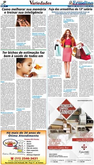 Pág 7

1a quinz. de novEMBRO de 2013

Como melhorar sua memória Fuja das armadilhas do 13º salário
Dinheiro extra na conta bancária pode levar ao
e treinar sua inteligência
endividamento se não houver controle

A maioria das pessoas já
sabe: o cérebro fica melhor
quanto mais nos o usamos.
Por isso que o estudioso
nunca larga o livro, a aula
e o caderno de anotações.
Mas qual o segredo da pessoa que lembra de tudo,
daquela pessoa que entende
quando apenas meia palavra
foi falada?
Alguns alunos têm muita
facilidade em decorar as coisas, pois são bons de fazer
associações. Eles sabem de
alguma forma automaticamente tornar algo importante, relevante, engraçado,
a ponto de causar uma boa
impressão no seu cérebro,
fazendo-o decorar.
E existem muitos remédios e vitaminas por aí prometendo melhorar sua capacidade cerebral e torna-lo
em um gênio, mas o que
a ciência e a experiência
demonstram é que o uso

constante e o treino efeito
da mente é que mantém ela
ativa e capaz de estabelecer
novas conexões neuronais a
ponto de acumular conhecimento e sempre evoluir. A
verdade é que a deficiência
de uma vitamina ou um mineral causando deficiência
de memória ou inteligência
é algo muito grave, e felizmente muito raro.

Treinando sua
inteligência

A melhor forma de melhorar sua memória é treinar
e usar ela. Quanto mais você

forçar o seu uso, melhor
ela vai ficar. É igual a uma
academia, a melhor forma de forçar é malhando,
pegando pesado. E você
só consegue isso fazendo
exercícios, tentando tirar
tudo o que conseguir de
cabeça, sem ter que olhar
para a cola.
Alguns sites disponibilizam um treinamento mental e um aprimoramento da
memória gratuitamente.

Decorar rostos de
pessoas e os nomes

A melhor forma de decorar o rosto das pessoas é
olhando precisamente para
o rosto da pessoa e falando repetidamente o nome
dela. Nada de exagero, mas
apenas citar o nome dela
quando dirigir a palavra,
já é um excelente método
para associar o nome a um
rosto.

Ter bichos de estimação faz
bem à saúde de todos em
A busca por uma melhor
saúde pode ser um bom motivo para levar um animal de
estimação para casa. Isso porque, nos últimos anos, foram
publicados muitos estudos
sobre os possíveis efeitos da
companhia desses bichos na
saúde de seus donos. E muitos
desses trabalhos revelaram
que ter um cão ou um gato em
casa pode prevenir doenças
respiratórias, melhorar a saúde
de grávidas e até ajudar pessoas com autismo. Conheçam
algumas provas de que ter um
animal de estimação faz bem
para a saúde das pessoas:

Bebês

Entre 2002 e 2005, pesquisadores da Universidade da
Finlândia Oriental decidiram
acompanhar 397 crianças
desde seu nascimento até elas
completarem um ano de vida.
O objetivo era saber se cães
ou gatos em casa interferem
de alguma maneira na saúde
dos bebês. Um ano depois,
a equipe descobriu que o
contato com os animais, mas
principalmente com cães,
está relacionado a menos casos de infecções respiratórias
em crianças e também a uma
menor necessidade de o bebê
tomar antibióticos. O maior
efeito protetor foi observado
entre crianças que conviviam
com cães que passavam parte
ou todo o tempo no interior
das casas.

Mulheres grávidas

Gestantes que têm um cachorro de estimação são mais
propensas a atingir os níveis de
atividade física recomendados
para elas. Consequentemente,
elas chegam mais perto do que
as outras gestantes de ter uma
gravidez saudável, evitando
problemas relacionados ao
excesso de peso.
Certa vez, cientistas da
Universidade de Liverpool,
Inglaterra, resolveram estudar

Até 30 de novembro, todo
trabalhador com registro na
carteira de trabalho deverá
receber a primeira parcela do
13º salário, incluindo horas
extras e outros adicionais.
Por tratar-se de um dinheiro
a mais na conta bancária, é
comum associar o pagamento
a um presente pelo esforço
ao longo do ano. Em vez de
ajudar nas despesas, ele serve
como uma forma de autorrecompensa. É nesta época do
ano que aumenta a incidência
de compras por impulso e
de dívidas fora de controle,
a falta de planejamento
é o que leva ao mau uso
do dinheiro e
ao posterior
arrependimento. As
festas de fim
de ano e as
promoções
de janeiro levam o consumidor a gastar mais do
que deveria,
esquecendo
as obrigações
financeiras.
Para tirar
melhor proveito desse salário adicional - sem vê-lo
escorregar das mãos -, a
recomendação é estabelecer
prioridades. A saúde financeira de cada um definirá
o melhor caminho a seguir,
mas a ordem é sempre a mesma: quitar as dívidas, planejar o pagamento das contas,
consumir o necessário (e o
possível) e, por fim, investir.

1º - Renegociar as
dívidas
os fatores que levam as gestantes a praticarem atividade
física. Para isso, a equipe se
baseou nos dados de mais de
11.000 mulheres que estavam
na 18ª ou na 32ª semana de
gravidez e levou em consideração uma série de informações sobre elas, como peso,
altura, quanto tempo de lazer
usufruíam por dia e se tinham
algum animal de estimação. A
conclusão da análise revelou
que as mulheres que tinham
um cachorro apresentavam
uma chance 50% maior de
atingir a recomendação de 30
minutos de caminhada rápida
ao dia. O estudo também descobriu que um simples passeio
com o cão apenas uma vez por
semana gera efeitos positivos
na saúde da mulher grávida.

Pessoas com
autismo

Especialistas do Hospital
de Brest, na França, acostumados a atender crianças e
adultos com autismo, resolveram fazer um estudo para
descobrir de que forma um
animal de estimação pode
impactar o comportamento
desses pacientes. Depois de
avaliarem 260 autistas - tanto
adultos quanto crianças -, os
pesquisadores concluíram que
as pessoas com a síndrome
que passam a a ter algum animal de estimação a partir dos

5 anos de idade apresentaram
melhora em alguns aspectos
específicos do comportamento social: elas se sentiam mais
confortáveis e se mostravam
mais solidárias quando se relacionavam com outras pessoas
do que pacientes que nunca
tiveram um animal. O efeito,
embora tenha ocorrido, não
foi tão forte nos casos em que
o indivíduo conviveu com animais desde que nasceu.

Trabalhadores
estressados

Pesquisadores avaliaram,
durante uma semana, o comportamento de funcionários
de uma empresa americana
chamada Replacements, Ltd.,
localizada na cidade de Greensboro, na Carolina do Norte.
Durante essa semana, os funcionários, se assim desejassem,
poderiam levar seus cães ao
trabalho. De acordo com os
resultados da avaliação, os
funcionários que levaram
seus cães para o trabalho pareceram sofrer menos stress
durante o dia do que os que
não levaram os animais para a
empresa ou que não possuíam
animais de estimação. Além
disso, os mesmos funcionários
se mostraram muito mais
estressados nos dias em que
deixaram seus cães em casa
do que nos dias em que os
levaram.

Há mais de 34 anos de
Ótimo Atendimento
Temos Kit Festa:
•	 Bolos
•	 doces
•	 Salgados
•	 Pão de metro
•	 Pães especiais
•	 Pizza e
•	 Almoço Especial

 (11) 2546-3431

E-mail: padariasolnascente@hotmail.com
Rua Antonio Leite Penteado, 600 - Praça 11 - Jd. Verônia

Esta é a primeira providência para quem tem as contas
no vermelho, especialmente
o consumidor que entrou no
rotativo do cartão de crédito
ou no cheque especial, que
costumam cobrar as mais altas
taxas do mercado. Uma boa
saída para entrar no azul é
renegociar o valor da dívida
diretamente com a empresa
credora ou por meio de serviços intermediários, como
sites que promovem o diálogo
entre as partes. Se o paga-

mento for à vista, as chances
de descontos aumentam consideravelmente.

2º - Planejar o
pagamento das
contas

Os compromissos de início
de ano fogem facilmente ao
controle: IPTU (Imposto Predial
e Territorial Urbano), IPVA
(Imposto sobre a
Propriedade de
Veículos Automotores),
material
escolar,
matrícula,
fé-

rias
dos filhos.
Quitadas
as dívidas, o
passo seguinte é calcular
os gastos previsíveis para o
próximo ano
e destinar parte do 13º para
este objetivo,
se necessário.
Utilizá-lo para
pagar os impostos à vista,
por exemplo, é uma oportunidade para obter descontos. Se
o planejamento for feito em
conjunto, como no caso dos
casais, o ideal é que um dos dois
seja equilibrado com as finanças, para não piorar a situação.

3º - Consumir com
ponderação

A maior causa de endividamento no fim do ano são
as compras por impulso estimuladas pelo incremento na

conta bancária. Isso acontece
em razão da chamada “contabilidade mental”, quando o
favorecido pelo salário tem a
sensação de possuir recursos
acima dos disponíveis, sem
uma análise mais objetiva. É
comum consumir bens mais
caros, comprar mais presentes
ou optar por uma viagem mais
luxuosa sem fazer os devidos
cálculos. As escolhas costumam
ser feitas por impulso, baseadas no imediatismo. O arrependimento, contudo, costuma chegar junto com a fatura
do cartão de crédito, quando
a euforia do fim de ano e as
férias já passaram. Para evitar
o problema, a especialista recomenda planejar as compras
com antecedência (as essenciais e possíveis),
como os gastos
para a ceia de
Natal, festa de réveillon
e
presentes.
Outra
dica
da docente é evitar sair com o
cartão de crédito nesta época
do ano.

4º - Investir para o
futuro
Essa opção é mais indicada para quem está com as
finanças em dia, já planejou
as etapas anteriores e, ainda
assim, possui uma reserva de
sobra. Recomendamos alocar
pelo menos 30% do 13º salário em investimentos. Mas
antes de aplicar, é preciso
definir o objetivo financeiro
e o perfil do investimento. A
principal dica é basear-se em
perspectivas futuras de ganhos, e não na rentabilidade
anterior do investimento. Um
desempenho bom no passado
não significa rentabilidade
futura o mercado de ações
é uma opção interessante
para o longo prazo, já que
as oscilações e riscos do dia a
dia não são sentidos.

 