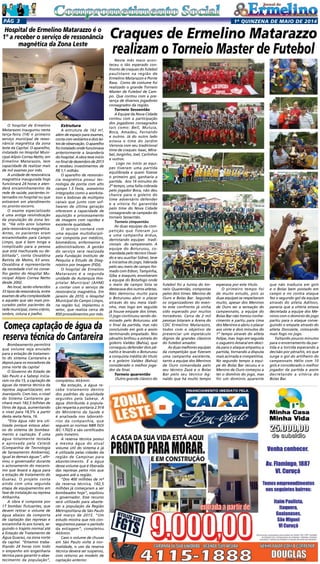 1a
quinzENA de maio DE 2014Pág 3
Bombeamento permitirá
que volume seja enviado
para a estação de tratamen-
to do sistema Cantareira e
depois para os moradores da
zona norte da capital
O Governo do Estado de
São Paulo e a Sabesp inicia-
ram no dia 15, a captação de
águas da reserva técnica da
represa Jaguari/Jacareí, em
Joanópolis. Com isso, o nível
do Sistema Cantareira ga-
nhará mais 182,5 bilhões de
litros de água, aumentando
o nível para 18,5% a partir
desta sexta-feira, 16.
“Esta água não era uti-
lizada porque estava abai-
xo do sistema de bombea-
mento e captação. É uma
água totalmente testada
e aprovada pela Cetesb
(Companhia de Tecnologia
de Saneamento Ambienta),
igual às demais águas”, afir-
mou o governador durante
o acionamento do mecanis-
mo que levará a água para
a estação de tratamento do
Guaraú. O projeto conta
ainda com uma segunda
etapa de equipamentos em
fase de instalação na represa
Atibainha.
A obra é composta por
17 bombas flutuantes, que
devem retirar o volume de
água abaixo da comporta
de captação das represas e
encaminhá-lo aos túneis, se-
guindo o trajeto normal até
a Estação de Tratamento de
Água Guaraú, na zona norte
da capital. “Estamos traba-
lhando 24 horas com todo
o empenho em engenharia
técnica para garantir o abas-
tecimento da população”,
Neste mês maio acon-
teceu o tão esperado con-
fronto de craques do futebol
paulistano na região de
Ermelino Matarazzo e Ponte
Rasa. Como de costume foi
realizado o grande Torneio
Master de Futebol de Cam-
po. Que contou com a pre-
sença de diversos jogadores
consagrados da região.
Torneio Sessentão
A Equipe da Nova Cidade
contou com a participação
dos jogadores consagrados
tais como: Bell, Mutuia,
Boca, Amadeu, Fernando
e outros. Já do outro lado
estava o time do Jardim
Veronia com seu tradicional
time de craques: Isaac, Mira-
bel, Jorginho, Joel, Carlinhos
e outros.
Logo no inicio as equi-
pes tiveram uma partida
equilibrada e quem fizesse
o primeiro gol, ganharia a
partida. Aos 16 minutos do
2º tempo, uma falta cobrada
pelo jogador Boca, não deu
chance para o goleiro do
time adversário defender
e a vitoria foi garantida
pelo time do Nova Cidade
consagrando-se campeão do
torneio Sessentão.
Torneio cinquentão
As duas equipes da com-
petição que fizeram jus
a uma campanha árdua,
derrotando equipes tradi-
cionais do campeonato. A
equipe do Boturussu, co-
mandada pelo técnico Osval-
do e seu auxiliar Sidnei, teve
a iniciativa do jogo, liderada
pelo seu meio de campo for-
mado com Edson, Tampinha,
Giba e Joaquim, envolveram
a equipe do Botafogo onde
o meio de campo Sola se
destacava dos outros atletas.
Não demorou muito para
o Boturussu abrir o placar
através do seu meia Vadi-
nho, mas logo em seguida
já houve empate dos times.
O jogo continuou sendo do-
minado pelo Boturussu até
o final da partida, mas não
concluindo em gols e assim
terminando empatado. Nos
pênaltis brilhou a estrela do
goleiro Valdez (Bahia), que
conseguiu defender dois pê-
naltis e levando o Boturussu
a conquista inédita do título
e o goleiro Valdez (Bahia)
considerado o melhor joga-
dor da final.
Torneio quarentão
Outro grande clássico do
O hospital de Ermelino
Matarazzo inaugurou nesta
terça-feira (14) o primeiro
serviço municipal de resso-
nância magnética da zona
leste da Capital. O aparelho,
instalado no Hospital Muni-
cipal Alípio Correa Netto, em
Ermelino Matarazzo, tem
capacidade de realizar mais
de mil exames por mês.
A unidade de ressonância
magnética inaugurada hoje
funcionará 24 horas e aten-
derá encaminhamentos da
rede de saúde, pacientes in-
ternados no hospital ou que
estiverem em atendimento
no pronto-socorro.
O exame especializado
é uma antiga reivindicação
da população da zona les-
te. “Há oito anos lutamos
pela ressonância magnética.
Antes, os pacientes eram
encaminhados para Campo
Limpo, que é bem longe e
complicado para a pessoa
que está machucada ou de-
bilitada”, conta Osvaldina
Batista de Matos, 63 anos.
Osvaldina é representante
da sociedade civil no conse-
lho gestor do Hospital Mu-
nicipal Alípio Correa Netto
desde 2002.
No local, serão oferecidos
33 tipos de ressonância, entre
exames de alta complexidade
e aqueles que são mais pro-
curados pelos pacientes da
rede municipal, como crânio,
ombro, coluna e joelho.
Craques de Ermelino Matarazzo
realizam o Torneio Master de Futebol
Estrutura
A estrutura de 162 m²,
além de espaço para exames,
contacomvestiáriosedoislei-
tosdeobservação.Oaparelho
foiinstaladoondefuncionava
anteriormente a lavanderia
do hospital. A obra teve início
no final de dezembro de 2013
e recebeu investimentos de
R$ 1,1 milhão.
O aparelho de ressonân-
cia magnética possui tec-
nologia de ponta com alto
campo 1.5 Tesla,  acessórios
integrados como a worksta-
tion e bobinas de múltiplos
canais que junto com sof-
twares de última geração
oferecem a capacidade de
aquisição e processamento
de imagens com rapidez e
excelente qualidade.
O serviço contará com
uma equipe multidiscipli-
nar composta por médicos,
biomédicos, enfermeiros e
administradores. A gestão
do serviço será realizada
pela Fundação Instituto de
Pesquisa e Estudo de Diag-
nóstico por Imagem (FIDI).
O hospital de Ermelino
Matarazzo é a segunda
unidade da Autarquia Hos-
pitalar Municipal (AHM)
a contar com o serviço de
ressonância magnética. Em
janeiro de 2010, o Hospital
Municipal do Campo Limpo,
na região Sul, implantou o
setor, que realiza cerca de
850 procedimentos por mês.
completou Alckmin.
Na estação, a água re-
cebe tratamento dentro
dos padrões de qualidade
seguidos pela Sabesp. A
água distribuída à popula-
ção respeita a portaria 2.914
do Ministério da Saúde e
é analisada nos laborató-
rios da companhia, que
seguem as normas NBR ISO/
IEC-17025 e são certificados
pelo Inmetro.
A reserva técnica possui
a mesma água do atual
volume útil do sistema e já
é utilizada pelas cidades da
região de Campinas para
abastecimento. É a água
desse volume que é liberada
das represas pelos rios que
seguem até a região.
“Dos 400 milhões de m³
da reserva técnica, 182,5
milhões já começaram a ser
bombeados hoje”, explicou
o governador. Esse recurso
será utilizado para abaste-
cer a população da Região
Metropolitana de São Paulo
até março de 2015. “Um
estudo mostra que nós con-
seguiremos passar o período
da estiagem”, completou
Alckmin.
Caso o volume de chuvas
em São Paulo volte à nor-
malidade, o uso da reserva
técnica deverá ser suspenso,
com retorno ao modelo de
captação anterior.
futebol foi a turma do tor-
neio Quarentão, compostas
pelos dois times: Menino de
Ouro e Bolas Bar. Segundo
os organizadores do even-
to este confronto já vinha
sido esperado por muitos
torcedores. Cerca de 2 mil
pessoas lotaram a Arena do
CDC Ermelino Matarazzo,
todos com o objetivo de
presenciar um espetáculo
dignos de grandes clássicos
do futebol amador.
As duas melhores equipes
da competição que fizeram
uma campanha excelente,
tanto a equipe dos Meninos
de Ouro comandada pelo
seu técnico Zazá e o Bolas
Bar pelo seu técnico Ag-
naldo que há muito tempo
esperava por este título.
O primeiro tempo foi
de muito estudo, pois as
duas equipes se respeitaram
muito, apesar dos Meninos
de Ouro ser a sensação do
campeonato, a equipe do
Bolas Bar não tomou conhe-
cimento e partiu para cima
dos Meninos e abriu o placar
aos vinte e dois minutos do
1º tempo através do atleta
Felipe, mas logo em seguida
o zagueiro Amaral em desci-
da para o ataque empatou a
partida, tornando a disputa
mais acirrada e competitiva.
No segundo tempo a equi-
pe do Bolas Bar recuou e o
Menino de Ouro começou a
ter o domínio do jogo, mas
foi um domínio aparente
que não traduzia em gols
e o Bolas bem postado em
campo e no contra ataque
fez o segundo gol da equipe
através do atleta Adilson,
parecia que a vitória estava
decretada a equipe dos Me-
ninos com o domínio do jogo
partiu para o ataque conse-
guindo o empate através do
atleta Donizete, colocando
mais fogo no jogo.
Faltando poucos minutos
para o encerramento da par-
tida e a torcida esperando a
decisão por pênaltis, eis que
surge o gol do artilheiro do
campeonato Hélio com 10
gols e considerado o melhor
jogador da partida e assim
decretando a vitória do
Bolas Bar.
Hospital de Ermelino Matarazzo é o
1º a receber o serviço de ressonância
magnética da Zona Leste
Começa captação de água da
reserva técnica do Cantareira
 