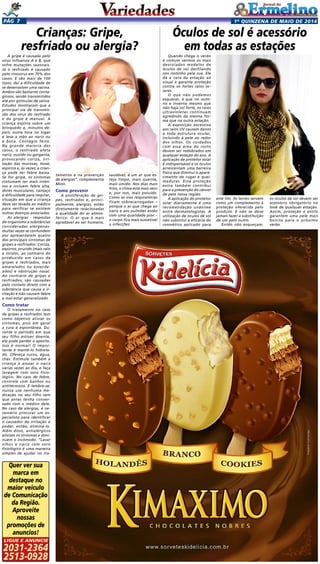 1a
quinzENA de maio DE 2014Pág 7
A gripe é causada pelo
vírus influenza A e B, que
sofre mutações sazonais.
Já o resfriado é causado
pelo rinovírus em 70% dos
casos. E são mais de 100
tipos, daí a dificuldade de
se desenvolver uma vacina.
Ambos são bastante conta-
giosos, sendo transmitidos
até por gotículas de saliva.
Estudos mostraram que a
principal via de transmis-
são dos vírus do resfriado
e da gripe é manual. A
criança espirra sobre um
brinquedo e, minutos de-
pois, outra toca no lugar
e leva a mão ao nariz ou
à boca. Contágio feito.
Na grande maioria dos
casos, o resfriado afeta
nariz, ouvido ou garganta,
provocando coriza, irri-
tação das mucosas, tosse,
espirros e, às vezes, a crian-
ça pode ter febre baixa.
Se for gripe, os sintomas
costumam ser mais inten-
sos e incluem febre alta,
dores musculares, cansaço
e dificuldade para respirar,
situação em que a criança
deve ser levada ao médico
para verificar se existem
outras doenças associadas.
As alergias - respostas
do organismo a substâncias
consideradas alérgenas-
muitas vezes se confundem
por apresentarem quatro
dos principais sintomas de
gripes e resfriados: Coriza,
espirros, prurido (mais ralo
e incolor, ao contrário do
produzido em casos de
gripes e resfriados, mais
amarelados ou esverde-
ados) e obstrução nasal.
Ao contrário de gripes e
resfriados, são causadas
pelo contato direto com a
substância que causa a ir-
ritação e não causam febre
e mal-estar generalizado.
Como tratar
O tratamento no caso
de gripes e resfriados tem
como objetivo aliviar os
sintomas, pois em geral
a cura é espontânea. Du-
rante o período em que
seu filho estiver doente,
ele pode perder o apetite.
Isso é normal! O impor-
tante é mantê-lo hidrata-
do. Ofereça sucos, água,
chás. Estimule também a
criança a assoar o nariz
várias vezes ao dia, e faça
lavagem com soro fisio-
lógico. No caso de febre,
controle com banhos ou
antitérmicos. E lembre-se:
nunca use nenhuma me-
dicação no seu filho sem
que antes tenha conver-
sado com o médico dele.
No caso de alergias, é ne-
cessário procurar um es-
pecialista para identificar
o causador da irritação e
poder, então, eliminá-lo.
Além disso, antialérgicos
aliviam os sintomas e dimi-
nuem o incômodo. “Lavar
olhos e nariz com soro
fisiológico é uma maneira
simples de ajudar no tra-
Quando chega o verão
é comum vermos os mais
descolados modelos de
óculos de sol desfilando
nos rostinho pela rua. Ele
dá a cara da estação ao
visual e garante proteção
contra os fortes raios so-
lares.
O que não podemos
esquecer, é que no outo-
no e inverno mesmo que
não haja sol forte, os raios
ultravioletas continuam
agredindo da mesma for-
ma que na outra estação.
A exposição excessiva
aos raios UV causam danos
a toda estrutura ocular,
incluindo à pele ao redor
dos olhos. Os cuidados
com essa área do rosto
devem ser redobrados em
qualquer estação do ano. A
aplicação de protetor solar
é indispensável e os óculos
acrescentam uma barreira
física que diminui o apare-
cimento de rugas e quei-
maduras. Essa proteção
extra também contribui
para a prevenção do câncer
de pele nessa região.
A aplicação do protetor
solar diariamente é uma
recomendação unânime
entre dermatologistas. A
utilização de óculos de sol
não substitui a eficácia do
cosmético aplicado para
Óculos de sol é acessório
em todas as estações
Crianças: Gripe,
resfriado ou alergia?
tamento e na prevenção
de alergias”, complementa
Mion.
Como prevenir
A proliferação de gri-
pes, resfriados e, princi-
palmente, alergias, estão
diretamente relacionadas
a qualidade do ar atmos-
férico. O ar que é mais
agradável ao ser humano,
saudável, é um ar que es-
teja limpo, mais quente,
mais úmido. Nos dias mais
frios, o clima está mais seco
e, por isso, mais poluído.
Como as vias respiratórias
ficam sobrecarregadas –
porque o ar que chega ao
nariz e aos pulmões estão
com uma qualidade pior –
o corpo fica mais suscetível
a infecções.
este fim. As lentes servem
como um complemento à
proteção oferecida pelo
produto. E não se deve
jamais fazer a substituição
de um pelo outro.
Então não esqueçam,
os óculos de sol devem ser
acessório obrigatório no
look de qualquer estação.
Assim, proteção e estilo
garantem uma pele mais
bonita para o próximo
verão.
Quer ver sua
marca em
destaque no
maior veículo
de Comunicação
da Região.
Aproveite
nossas
promoções de
anuncios!
2031-2364
2513-0928
Ligue e anuncie
 