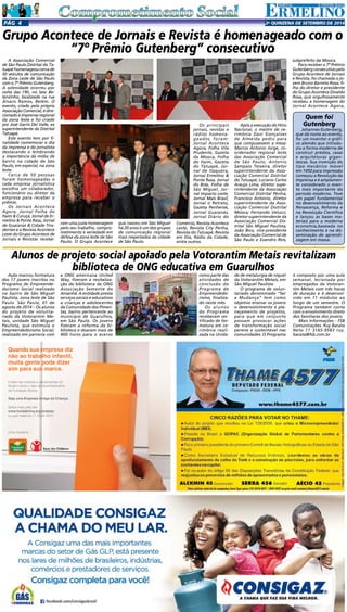 Pgá 4 2a QUINZENA de SETEMBRO DE 2014 
Grupo Acontece de Jornais e Revista é homenageado com o 
A Associação Comercial 
de São Paulo Distrital do Ta-tuapé 
homenageou cerca de 
50 veículos de comunicação 
da Zona Leste de São Paulo 
com o 7º Prêmio Gutenberg. 
A solenidade ocorreu por 
volta das 19h, no Sesc Be-lenzinho, 
localizado na rua 
Álvaro Ramos, Belém. O 
evento, criado pela própria 
Associação Comercial, é dire-cionado 
à imprensa regional 
da zona leste e foi criado 
por José Garris Del Valle, ex 
superintendente da Distrital 
Tatuapé. 
Este evento tem por fi-nalidade 
comemorar o dia 
da imprensa e do jornalista 
destacando e lembrando 
a importância da mídia de 
bairro na cidade de São 
Paulo, em especial, na zona 
leste. 
Cerca de 50 pessoas 
foram homenageadas e 
cada empresa jornalística 
escolhia um colaborador, 
funcionário ou diretor da 
empresa para receber o 
prêmio. 
Os Jornais Acontece 
Agora, Jornal Folha do 
Itaim  Curuçá, Jornal de Er-melino 
 Ponte Rasa, Jornal 
de Guaianas  Cidade Tira-dentes 
e a Revista Acontece 
Leste do Grupo Acontece de 
Jornais e Revistas recebe- 
subprefeito da Mooca. 
Para receber o 7º Prêmio 
Gutenberg consecutivo pelo 
Grupo Acontece de Jornais 
e Revista, foi chamado o jo-vem 
Bruno Barreto Rosa, fi-lho 
do diretor e presidente 
do Grupo Acontece Divaldo 
Rosa, que orgulhosamente 
recebeu a homenagem do 
Jornal Acontece Agora, 
Alunos de projeto social apoiado pela Votorantim Metais revitalizam 
Ação marcou formatura 
dos 17 jovens inscritos no 
Programa de Empreende-dorismo 
Social realizado 
no bairro de São Miguel 
Paulista, zona leste de São 
Paulo. São Paulo, 01 de 
agosto de 2014 – Os alunos 
do projeto de volunta-riado 
da Votorantim Me-tais, 
unidade São Miguel 
Anuncio_PEAC_14-08-2013.pdf 1 02/09/2013 17:23:19 
Paulista, que estimula o 
Empreendedorismo Social, 
realizado em parceria com 
biblioteca de ONG educativa em Guarulhos 
a ONG americana United 
Way, fizeram a revitaliza-ção 
da biblioteca da ONG 
Associação Semente do 
Amanhã. A entidade presta 
serviços sociais e educativos 
a crianças e adolescentes 
da Comunidade dos Pimen-tas, 
bairro pertencente ao 
município de Guarulhos, 
em São Paulo. Os jovens 
fizeram a reforma da bi-blioteca 
e doaram mais de 
400 livros para o acervo 
como parte das 
atividades de 
conclusão do 
Programa de 
Empreendedo-rismo, 
finaliza-do 
neste mês. 
Os alunos 
do Programa 
receberam cer-tificado 
de for-matura 
em ce-rimônia 
reali-zada 
na Unida-de 
de metalurgia de níquel 
da Votorantim Metais, em 
São Miguel Paulista. 
O programa de volun-tariado 
denominado “Ser 
a Mudança” tem como 
objetivo ensinar os jovens 
o desenvolvimento e pla-nejamento 
de projetos, 
para que em conjunto 
possam provocar ações 
de transformação social 
perene e sustentável nas 
comunidades. O Programa 
é composto por uma aula 
semanal, lecionada por 
empregados da Votoran-tim 
Metais com três horas 
de duração e é desenvol-vido 
em 11 módulos ao 
longo de um semestre. O 
Programa também conta 
com o envolvimento direto 
dos familiares dos jovens. 
Mais Informações - FSB 
Comunicações. Ruy Barata 
Neto 11 3165-9583 ruy. 
barata@fsb.com.br 
Quando sua empresa diz 
não ao trabalho infantil, 
muita gente pode dizer 
sim para sua marca. 
Invista nas crianças e adolescentes do 
Brasil e tenha o selo de reconhecimento 
da Fundação Abrinq. 
Seja uma Empresa Amiga da Criança. 
Saiba mais pelo site 
www.fundabrinq.org.br/peac 
ou pelo telefone 11 3848 4870 
Uma iniciativa: 
“7º Prêmio Gutenberg” consecutivo 
ram uma justa homenagem 
pelo seu trabalho, compro-metimento 
e seriedade em 
defesa da zona leste de São 
Paulo. O Grupo Acontece 
que nasceu em São Miguel 
há 20 anos é um dos grupos 
de comunicação regional 
mais respeitados da cidade 
de São Paulo. 
Comércio, Revista Acontece 
Leste, Revista City Penha, 
Revista do Tatuapé, Revista 
em Dia, Rádio da Cidade, 
entre outros. 
Quem foi 
Gutenberg 
Johannes Gutenberg, 
que dá nome ao evento, 
foi um inventor e gráfi-co 
alemão que introdu-ziu 
a forma moderna de 
construir prédios, casas 
e arquiteturas gigan-tescas. 
Sua invenção do 
tipo mecânico móvel 
em 1450 para impressão 
começou a Revolução da 
Imprensa e é amplamen-te 
considerado o even-to 
mais importante do 
período moderno. Teve 
um papel fundamental 
no desenvolvimento da 
Renascença, Reforma e 
na Revolução Científica 
e lançou as bases ma-teriais 
para a moderna 
economia,baseada no 
conhecimento e na dis-seminação 
de aprendi-zagem 
em massa. 
Após a execução do Hino 
Nacional, o mestre de ce-rimônia 
Davi Gonçalves 
de Almeida pediu para 
que compusessem a mesa: 
Marcos Antonio Jorge, co-ordenador 
regional leste 
das Associação Comercial 
de São Paulo; Antonio 
Sampaio Teixeira, diretor 
superintendente da Asso-ciação 
Comercial Distrital 
do Tatuapé; Luciano Carlos 
Araujo Lima, diretor supe-rintendente 
da Associação 
Comercial Distrital Penha; 
Francisco Antonio, diretor 
superintendente da Asso-ciação 
Comercial Distrital 
Mooca; Fernando Velucci, 
diretor superintendente da 
Associação Comercial Dis-trital 
São Miguel Paulista; 
João Bico, vice-presidente 
da Associação Comercial de 
São Paulo e Evandro Reis, 
Os principais 
jornais, revistas e 
rádios homena-geados 
foram: 
Jornal Acontece 
Agora, Folha Vila 
Prudente, Gazeta 
da Mooca, Folha 
do Itaim, Gazeta 
do Tatuapé, Jor-nal 
de Itaquera, 
Jornal Ermelino  
Ponte Rasa, Jornal 
do Brás, Folha de 
São Miguel, Jor-nal 
Impacto Leste, 
Jornal Mais Brasil, 
Jornal o Retrato, 
Gazeta Penhense, 
Jornal Guaianás, 
Jornal Diário do 
 
