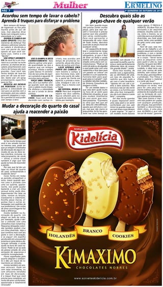 Pgá 7 2a QUINZENA de outuBRO DE 2014 
Acordou sem tempo de lavar o cabelo? 
Aprenda 8 truques para disfarçar o problema 
Nem sempre dá tempo 
de higienizar os fios pela 
manhã antes de sair de 
casa, mas algumas dicas 
farão com ninguém note a 
oleosidade ou o odor 
DIVIDA O CABELO DO 
LADO OPOSTO: Uma das 
maneiras de disfarçar fios 
oleosos e adicionar volume 
ao cabelo é dividindo-o 
com um pente do lado 
oposto ao que você cos-tuma 
usar, indica o site 
“Byrdie”. 
USE SPRAY AROMÁTI-CO: 
Se você foi a um chur-rasco 
ou a um bar na noite 
anterior, as chances de seu 
cabelo amanhecerem com 
cheiro de fumaça são bem 
grandes. Caso você não 
tenha tempo de lavá-los 
para sair de casa ao acor-dar, 
basta usar um spray 
aromatizante específico 
para os fios. 
RESISTA AO DESEJO 
DE PENTEAR: Evite es-palhar 
a oleosidade da 
raiz para as pontas com a 
escovação, pois seu cabelo 
parecerá pegajoso e sujo. 
Só o penteie se você puder 
usar xampu a seco. 
Um bom guarda-roupa 
não precisa conter muitas 
peças, para que seja ver-sátil 
e funcional é preciso 
apenas que elas possibili-tem 
várias combinações. 
Para você aproveitar a 
temporada de calor cheia 
de looks lindos, descubra 
quais são as peças-chave de 
qualquer verão. 
Um casaquinho de tecido 
leve e comprimento longo 
é praticamente um item 
obrigatório, já que é fácil 
de levar na bolsa e ainda 
estiliza até uma produção 
simples como jeans com ca-miseta 
branca. “Pode ser de 
cetim de seda ou de algodão 
e você pode estar com uma 
rasteirinha e ficar bem para 
um passeio ou colocar um 
vestido e ir a um casamento. 
Funciona bem para qual-quer 
peso e é versátil”, indi-ca 
MARIA HELENA DANIEL, 
da Sintonia Consultoria de 
Imagem e Estilo. 
Ter um vestido básico e 
que vista bem ajuda muito 
na hora de se vestir para 
diferentes situações, já que 
eles mudam totalmente 
de cara assim que rece-bem 
acessórios. “O primeiro 
eu diria que tem que ser 
de MALHA ENCORPADA, 
aquela que estrutura o cor-po, 
mas que não marca os 
pneuzinhos. Se for liso apro-veite 
nas cores laranja ou 
Se faz muito tempo que 
você e seu amado moram 
na mesma casa, pode ser 
que já estejam entediados 
da decoração de alguns cô-modos 
do seu lar doce lar. 
Isso interfere, inclusive, no 
relacionamento de vocês 
— afinal, a rotina visual 
também é algo que não 
ajuda na hora de reacender 
a paixão. 
Por isso, que tal dar um 
tapa no visual do quarto 
do casal, acrescentando e 
mudando itens? 
Cores fortes em todas 
as paredes atrapalham o 
sono, masm quando ape-nas 
uma é pintada com 
uma cor quente, apaixo-nante, 
isso pode ajudar 
bastante a criar um clima 
sensual entre vocês dois. 
Experimente! Por falar na 
cama, renove os lençóis, 
travesseiros e cobertores. 
Escolha peças macias, al-gumas 
lisas e outras es-tampadas 
com padrões de 
sua preferência. Um ninho 
de amor aconchegante faz 
toda a diferença. 
Invista também na ilu-minação 
do quarto. Um 
abajur ao lado da cama, 
por exemplo, ajuda a dei-xar 
o cômodo com uma 
atmosfera mais romântica. 
Pequenas lâmpadas colori-das 
também podem criar 
um clima divertido. Veja o 
que combina mais com seu 
gosto e com a decoração, 
e se jogue! Um espelho 
pendurado em uma parede 
próxima à cama deixa a de-coração 
refinada, e ainda 
ajuda na hora do casal na-morar. 
Poder se ver ao lado 
da pessoa amada dá uma 
sensação de segurança e 
conforto incomparáveis. 
Flores espalhadas pelo 
quarto alegram o ambien-te 
e dão um toque de ro-mantismo 
ao cômodo. 
Invista também em aro-mas 
sensuais. Pode ser 
com velas aromáticas, ou 
com difusores vendidos 
em lojas de decoração. 
É o toque final que você 
precisa para completar um 
ninho de amor confortável, 
apaixonado e totalmente 
renovado! 
USE O XAMPU A SECO 
CORRETAMENTE: Não 
adianta aplicar uma gran-de 
quantidade na raiz e 
esperar que um milagre 
aconteça. Afaste o xampu 
a pelo menos 15 centíme-tros 
da raiz antes de espir-rar 
o produto e aguarde 10 
minutos para pentear. 
FAÇA UMA TRANÇA: 
Sim, ela é sua melhor ami-ga 
quando você não está 
com o cabelo muito limpo. 
Ela disfarça a oleosidade 
da raiz e ainda te deixa 
estilosa. 
RESSUSCITE OS CA-CHOS: 
Caso você tenha 
dormido com cachos in-críveis, 
mas acordou sem 
tempo de arrumá-los no-vamente, 
abuse dos ativa-dores 
de cachos anti-frizz. 
LAVE APENAS UMA 
PARTE DO CABELO: Se 
nem mesmo o xampu a 
seco funciona mais, sele-cione 
uma parte do cabe-lo, 
a parte da frente em 
especial, e prenda o resto. 
Lave, enxágue e use o se-cador. 
Faça o mesmo com 
a franja. 
NA DÚVIDA, MUDE O 
FOCO: Para que ninguém 
repare nos seus cabelos, 
faça-os olharem para ou-tra 
parte do rosto, como os 
lábios por exemplo. 
Mudar a decoração do quarto do casal 
ajuda a reacender a paixão 
Descubra quais são as 
peças-chave de qualquer verão 
vermelho, com decote ‘v’ e 
saia evasê no joelho, que ilu-mina 
e veste perfeitamente 
diferentes tipos de corpos. 
Um grande aliado”, revela. 
Outra boa escolha, de 
acordo com a especialista, 
são os VESTIDOS DE LESE, 
um tipo de algodão fu-radinho 
que tem tudo a 
ver com o calor brasileiro. 
“Aposte em um até o jo-elho 
e bem soltinho. Pela 
estrutura não ser tão rente 
ao corpo, e os furinhos que 
dão uma leve transparên-cia, 
ele é um clássico e veste 
bem”, completa. 
Em dias muito quentes 
é quase impossível vestir 
uma calça jeans e se sentir 
confortável, por isso vale 
incluir no guarda-roupa cal-ças 
mais leves e que deixem 
a pele respirar. “A capri é 
um modelo muito bacana 
nessa época, É FRESCA E 
VERSÁTIL. Ela deve ficar no 
tornozelo e ser sequinha 
embaixo. Escolha cores cla-ras, 
como o branco, ou as 
coloridas para as produções 
divertidas, seu look pode 
conter tanto uma sandália 
de salto como uma sapati-lha”, 
diz. 
Fácil de usar, esse mo-delo 
vai do trabalho a um 
passeio casual sem nenhum 
problema, e com o tecido 
leve não achata visualmen-te 
o corpo: “Serve tanto 
para as pequenas como 
para quem é alta ou mais 
cheinha. Só quem tem MUI-TO 
QUADRIL deve tomar 
cuidado, o ideal seria usar 
com uma camisa de seda 
soltinha, sem colocar den-tro 
da calça, para equilibrar 
a produção. Fica fresca e 
chique, porque o material 
e o corte são leves”. 
A pantalona sempre é 
destaque no verão, mas 
para ter uma peça real-mente 
eclética e poder ir ao 
ambiente de trabalho evite 
cair na tentação de com-prar 
apenas as estampadas. 
“Nas cores branca e mari-nho 
elas podem ser usadas 
com qualquer produção, 
são chiques, mas permitem 
também a descontração. 
Além disso, é uma peça 
que ALONGA e que não 
vai cair de moda”, garante. 
 