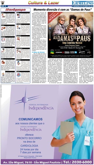 Pgá 8 2a QUINZENA de outuBRO DE 2014 
Áries 
Marte e Vênus em 
ótimo aspecto mo-biliza 
você a ações 
relacionadas ao seu 
trabalho e a no-vos 
projetos. A fase continua 
ótima para os contatos com 
empresas internacionais e 
projetos com resultados de 
médio prazo. 
Touro 
Marte e Vênus em 
ótimo aspecto com 
Júpiter anunciam 
uma nova paixão a 
taurinos solitários. Plu-tão 
dá o tom fatalista a relacio-namentos 
que não funcionam 
mais. Aos taurinos comprome-tidos, 
bons momentos a dois. 
Gêmeos 
Emoções mais pro-fundas 
continuam 
mexendo com você e 
seus projetos futuros. 
É hora da tomada de 
decisões importantes, especial-mente 
relacionadas aos seus 
relacionamentos e família. 
Câncer 
Procure não se 
deixar abalar por 
problemas que cer-tamente 
ocorrerão 
em seu dia de trabalho. O 
momento pede organização 
e método em seus projetos, 
pois você pode ser obrigado a 
enfrentar alguns atrasos. 
Leão 
As energias conti-nuam 
boas em seu 
entorno, apesar de 
algumas mudanças 
ainda estarem pre-sentes. 
A fase é de transforma-ção 
em seu dia a dia. Procure 
olhar com atenção e cuidado 
para sua saúde, pois o estresse 
pode abalar você. 
Virgem 
As energias continu-am 
ótimas, especial-mente 
para o amor. 
Virginianos solitários 
podem ser surpreendidos por 
uma nova paixão. Caso esteja 
pensando em aumentar a fa-mília, 
esta é a melhor fase do 
ano para isso, aproveite esta 
nova faze virginianos. 
Libra 
As emoções con-tinuam 
à flor da 
pele, no entanto, 
alguns problemas 
familiares começam 
a ficar para trás. Importantes 
acordos comerciais e assina-tura 
de contratos devem ser 
adiados por alguns dias. 
Escorpião 
Acordos que envol-vam 
suas finanças 
podem ser adiados e 
isso não é mal, pois 
a retrogradação de 
Mercúrio certamente trará 
problemas. Espere apenas 
mais alguns dias para efetivar 
contratos definitivos. 
Sagitário 
As finanças passam 
por um período de 
benefícios e bons 
acordos que podem 
surtir bons efeitos num futuro 
próximo. As energias voltam a 
fluir num ritmo mais eficaz em 
poucos dias. Prepare-se para 
uma nova fase em algumas 
semanas. 
Capricórnio 
Ótimas energias es-tão 
presentes em sua 
vida nos próximos 
dias, especialmente 
as relacionadas ao amor e às 
finanças. Mantenha os pés no 
chão e contato com a realidade. 
Cuidado apenas com passos 
muito largos. 
Aquário 
Algumas emoções 
começam a fluir 
com mais ritmo 
e tranquilidade e 
agora você já pode 
dar os passos necessários em 
direção às suas metas. Uma 
nova paixão pode mexer pro-fundamente 
com seu coração. 
Peixes 
Alguns acordos e 
contratos que esta-vam 
meio parados 
voltam a ganhar 
movimento. A fase 
continua boa para os estudos 
e viagens, com possibilidade 
de novos contatos comerciais 
com pessoas e empresas de 
outros estados. 
Momento diversão é com as “Damas de Paus” 
Comédia musical de 
Mara Carvalho coloca em 
cena quatro mulheres (vivi-das 
por Liane Maya, Mara 
Carvalho, Andrezza Massei 
e Carol Costa) que tentam 
manter vivas as tradições 
de uma família. Entre as 
tradições, está o jogo de 
baralho semanal. 
Transitando entre o sus-pense 
e o humor, entre 
uma cartada e outra, estas 
quatro mulheres debatem 
o universo feminino diante 
do masculino, derrubam 
crenças milenares, revelam 
segredos e tecem uma es-trutura 
‘nonsense’ reche-ada 
de surpresas e final 
surpreendente. 
Com banda ao vivo, o 
espetáculo possui canções 
originais de Mara Carva-lho 
e Thiago Gimenes, que 
também assina a direção 
musical e arranjos; core-ografias 
de Keila Fuke; e 
direção geral de Kleber Di 
Lázzari. 
O Olhar do Diretor 
Há um lugar em que a 
investigação teatral se faz 
totalmente necessária. Um 
lugar que transita, sem pre-conceitos 
ou medos, pela 
multiplicidade humana. 
Que revela o nosso sublime 
e nossos pontos frágeis; 
nossa poesia e escatolo-gias; 
o masculino e o femi-nino; 
o riso e as lágrimas; 
isso tudo – um pouco dessa 
imensidão que nos forma. 
O texto de Mara Carva-lho 
nos dá este presente. 
Uma comédia musical ‘non-sense’ 
que revela e per-mite. 
Revela o humano, e 
permite ao elenco transitar 
pelas muitas possibilidades 
de linguagens e tons in-terpretativos, 
como são as 
possibilidades do ‘existir’. 
Apresente 
este e ganhe 
50% de desconto* 
Ela bebe em fontes do 
Teatro do Absurdo, como 
Beckett e Ionesco, sem 
deixar de ser completa-mente 
singular. Está entre 
o cômico e o suspense. 
Constrói mulheres plenas. 
Um universo profundo, 
hilário e sensível. Capaci-dade 
bastante particular 
da generosa Mara. 
Estas mulheres transi-tam 
entre a força e as tradi-ções 
presentes nas trágicas 
gregas, o humor cáustico e 
popular de Dercy Gonçal-ves, 
e a graça encantadora 
de uma Eva Todor. 
O ‘nonsense’ que per-meia 
toda a construção de 
‘As Damas de Paus’ permite 
à encenação se utilizar de 
linguagens estéticas dis-tintas. 
A construção cênica 
bebe na fonte do expres-sionismo 
alemão, do lúdico 
que cura de Arthur Bispo 
do Rosário, mas se abre a 
recortes poéticos típicos do 
teatro épico. 
É um jogo; de cartas, de 
cena, de compreensão. As 
regras são claras, mas os 
curingas podem mudar o 
rumo deste jogo a qualquer 
momento. E é aí que a cena 
brinca consigo mesma, e no 
melhor estilo Monty Python. 
Realização 
Um prazer. É isto o que 
sinto ao conduzir um pro-jeto 
como este. Obrigado a 
todos pelo presente. Ago-ra, 
desfrutemos da história 
dessas quatro mulheres, 
das suas sombras, dos seus 
homens – esses fantasmas 
que nos assombram e desa-fiam. 
Posso afirmar que ‘As 
Damas de Paus’ é um jogo 
de ‘damas’ e ‘cavalheiros’ 
de muito respeito! 
Serviço: Duração: 90 mi-nutos. 
Recomendação: 14 
anos. Teatro Fernando 
Torres. Rua Padre Estevão 
Pernet, 588 – Tatuapé – 
Fone: 2227-1025 . 
Texto: MARA CARVALHO 
Apoio Cultural Vendas 
jim 
* Condição válida SOMENTE para compras realizadas na bilheteria do teatro. Apresente este anúncio e ganhe 
50% de desconto na compra de ingresso “inteiro”. Válido para 2 pessoas. Promoção não acumulativa. 
Não recomendado para 
menores de 14 anos 
TeaTro Fernando Torres 
Rua Padre Estevão Pernet, 588 • Tatuapé • (11) 2227-1025 
Sexta 21h30 • Sábado 21h • Domingo 19h 
AnuncioDamas-50desc_98x100mm_TECHNOART.indd 1 9/30/