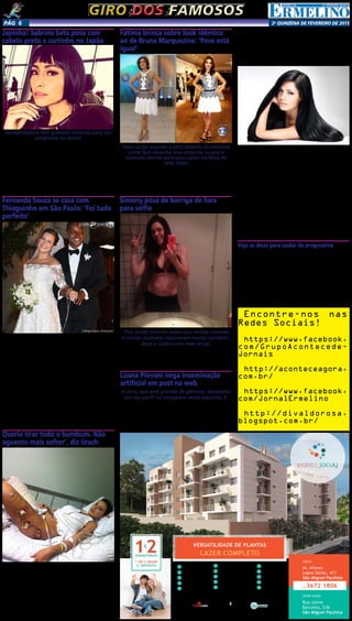 2a
qUINZENA DE FEVEREIRO DE 2015Pág 6
1
Garagem com Célula
de Segurança
2 Salão de Festas
3 Salão de Jogos
5 Salão Gourmet
6 Brinquedoteca
7 Lavanderia Comunitária
8 Piscina Adulto e Infantil
9 Churrasqueira
10 Redário
11 Pet Place
12 Home Ofﬁce
13 Playground
14 Sala de Estudo
15 Portaria
Fitness4
Av. Afonso
Lopes Baião, 411
São Miguel Paulista
LOCAL
Rua Jaime
Barcelos, 536
São Miguel Paulista
SHOW ROOM
11.3672 1806
Intermediação: Realização e Incorporação:
www.clmincorp.com.br
Participação:
VERSATILIDADE DE PLANTAS
LAZER COMPLETODORMITÓRIOS
1 OU 2 VAGAS
C/ DEPÓSITO
Giro dos famososGiro dos famosos
Japinha! Sabrina Sato posa com
cabelo preto e curtinho no Japão
Sabrina Sato mostrou que fica linda até de peruca! A apre-
sentadora da Record postou em seu perfil no Instagram,
nesta sexta-feira (27), algumas fotos nas quais aparece
com o cabelo curtinho, no modelo chanel.
O look ousado fez parte de um ensaio fotográfico que a
artista realizou no Japão, onde tem passado alguns dias
para gravar quadros para o seu programa semanal na
emissora dos bispos.
Nos comentários das fotos da japa, os fãs foram só elogios.
“Arrasou se for ou não peruca”, “Diva de todo o jeito” e
“Japa linda” foram alguns dos comentários.
Fernanda Souza se casa com
Thiaguinho em São Paulo: ‘Foi tudo
perfeito’
Queria tirar todo o bumbum. Não
aguento mais sofrer’, diz Urach
Fátima brinca sobre look idêntico
ao de Bruna Marquezine: ‘Pose está
igual’
Simony posa de barriga de fora
para selfie
Luana Piovani nega inseminação
artificial em post na web
Apresentadora tem gravado matérias para seu
programa na record
O grande dia de Thiaguinho e Fernanda Souza finalmente
chegou! O cantor e a atriz se casaram na igreja Nossa Senho-
ra do Brasil, em São Paulo, na noite do dia 24. A cerimônia
durou cerca de uma hora e meia. Após a benção do padre,
os noivos conversaram rapidamente com a imprensa. Fer-
nanda contou que ficou muito emocionada com as surpresas
preparadas pelo noivo.
“Foi tudo perfeito! Chorei muito, foi emocionante, mais
do que esperava. Sonhava com algumas coisas que aconte-
ciam em casamento, mas foi muito mais do que esperava.
Ele fez muito mais, várias surpresas. Ontem eu sonhei com
algumas coisas que aconteceriam no casamento. Ele fez
tudo que eu pedi. Não sabia, foi surpresa. Quase desmaiei
de verdade”.
Marcado para as 19h, a noiva só chegou na igreja por
volta de 20h30. Antes de subir ao altar, a atriz fez questão
de posar para os fotógrafos que a aguardavam no sereno.
Emocionada, Fernanda agradeceu o carinho dos curiosos
de plantão e da imprensa. “Muito obrigado pelo carinho
gente. Obrigado mesmo”, disse.
A modelo se submeteu neste domingo, 1º, a uma cirurgia
para retirar uma forte inflamação na nádega esquerda por
uso de Pmma e hidrogel.
O cirurgião que a operou, Felipe Tosak, contou que
drenou a secreção e retirou partes do Pmma e do hidrogel
que estavam lá.
Por causa do impedimento em eliminar todo o produto
do corpo, Andressa teme que sua nádega direita também dê
problema um dia. “Eu queria que tirasse todo o bumbum de
uma vez para não ter outra infecção, mas eles (os médicos)
não deixaram. Dizem que não é bom mexer onde não está
inflamado. Mas eu queria arrancar tudo. Não aguento.
Papo surge quando a atriz Isabelle Drummond
conta que desenha suas próprias roupas e
comenta decote exclusivo usado na festa de
Sete Vidas
Sempre linda e elegante, Fátima Bernardes utiliza, a cada
dia, um modelito diferente para apresentar o Encontro e,
vira e mexe, acaba sendo notícia por usar peças iguais a de
alguma atriz. Lair Rennó brincou com a apresentadora ao
repercutir a roupa usada por ela no programa de sábado
(28),um vestido idêntico ao da atriz Bruna Marquezine.
‘Fico muito feliz em saber que muitas mamães
e muitas mulheres resolveram mudar também’,
disse a cantora em rede social.
Simony posou de top e de barriga de fora para selfie.
“Obrigada por todo carinho de vocês sempre. Fico muito
feliz em saber que muitas mamães e muitas mulheres re-
solveram mudar também”, disse a cantora em seu perfil na
rede social Instagram.
A atriz, que está grávida de gêmeos, desabafou
em seu perfil no Instagram nesta segunda, 2.
Luana Piovani negou em seu perfil no Instagram nesta
segunda, 2, que tenha feito inseminação artifical como foi
noticiado pelo jornal “Extra”. “Baseado em que afirmam
que foi inseminaçao artificial? O tratamento que fizemos
podemos chamar de ‘pimba na gorduchinha’. Brasil não tem
jeito mesmo. Estamos perdidos”, escreveu Luana.
Aprenda prolongar
escova progressiva no
verão
Por mais que a moda ago-
ra peça fios despenteados e
com volume, há quem não
abra mão do cabelo liso e,
claro, da escova progressi-
va. No verão, o cabelo fica
exposto ao sol, mar e piscina
e isso acaba atrapalhando a
durabilidade do tratamento.
Por isto, a dica é usar sempre
um termoativo (produto ati-
vado pelo calor do secador
ou da chapinha) para deixar
o cabelo mais hidratado.
“É para manter ativo o
efeito da escova progressiva.
Além disso, esse produto
ajuda a retirar o arrepiado e
a dar leveza aos fios”, ensi-
na. Ela lembra que se for cur-
tir piscina ou praia, o ideal é
não esquecer de proteger os
fios. “Antes de ir para esses
locais, procure passar pro-
tetor solar no cabelo todo e
fique embaixo da barraca o
tempo que puder”.
A profissional aconse-
lha, também usar o leave-
-in e, ao chegar em casa,
hidratar os fios. O uso do
secador deve ser modera-
do, pois as altas tempera-
turas podem danificam a
cutícula do fio. “Seguindo
à risca todos esses cuida-
dos, a escova terá uma
durabilidade maior e os
fios ficarão saudáveis por
mais tempo”, garante.
Veja as dicas para cuidar da progressiva
Xampu - Nada de produto antirresíduo, pois ele acelera
o processo de retirada da escova progressiva. Invista em
produto com agente de reparação e controle na fórmula.
Cuidados - Proteja o cabelo para curtir o mar ou a piscina
no verão. Expor os fios sem proteção causa danos à saúde
do cabelo.
Coloração – Faça coloração antes da progressiva, pois
a tinta tem amônia e oxigênio na composição e isso pode
enfraquecer a progressiva.
Hidrate - Qualquer tratamento com química pode preju-
dicar a saúde dos fios. A hidratação é sinônimo de prevenção
e também ajuda a reparar os danos.
Encontre-nos nas
Redes Sociais!
https://www.facebook.
com/GrupoAcontecede-
Jornais
http://aconteceagora.
com.br/
https://www.facebook.
com/JornalErmelino
http://divaldorosa.
blogspot.com.br/
 