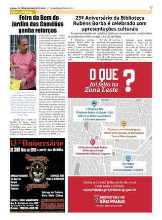 5JORNAL DE ERMELINO & PONTE RASA - 2a
. QUINZENA DE MAIO 2015
Comunidade
Feira do Bem do
Jardim das Camélias
ganha reforços
Com a repercussão da
Feira do Bem do Jardim das
Camélias, uma simples ideia de
combate à fome e à desnutrição
infantil idealizado pela Liga do
Bem e realizado pela Associa-
ção do Jardim das Camélias,
muitas pessoas estão se agru-
pando e dando mais condições
para a ideia.
Iniciada com o apoio do
Sacolão da Mooca, Banco
Municipal de Alimentos e da
CEAGESP,a ação social está
ganhando novos adeptos e por
consequência, a Associação Ca-
mélias de Desenvolvimento e
Valorização Humana – ASSO-
CAM foi indicada para receber
a arrecadação de donativos que
serão entregues como contribui-
ção ao evento de aniversário do
Warriors Moto Clube que co-
memora seu aniversário todos
os anos promovendo a campa-
nha de doação de alimentos e
destinando à comunidades ca-
rentes e neste sábado estará rea-
lizando mais uma campanha em
sua sede na Rua Dr. Custódio de
Lima, 603, no Parque Cruzeiro
do Sul. Nossa intenção não é
somente a diversão. Temos a
sentimento de responsabilidade
social e de tempos em tempos
promovemos ações que possi-
bilitam a melhoria na qualidade
de vida das pessoas mais neces-
sitadas, expressou Marco Anto-
nio Bittencuort, um dos organi-
zadores dos Festejos de 13 anos
do Moto Clube Warriors.
No último dia 24, Silvinho
Silva comemorou seu aniversá-
rio de 51 anos, no Dorme Sujus
Moto clube e também indicou a
ASSOCAM para receber parte
da arrecadação de alimentos.
Pra que servem os amigos? Foi
o que o músico respondeu quan-
do questionado sobre a ideia
de ajudar na causa da Liga do
Bem e da ASSOCAM. Acredito
que ao sermos solicitados para
prestar ajuda, por menor que
esta seja, temos a obrigação de
atender, disse Idevanir Arcanjo,
Presidente da ASSOCAM.
25º Aniversário da Biblioteca
Rubens Borba é celebrado com
apresentações culturais
As apresentações de músicas, teatros e encontro com quadrinistas
aconteceram entre os dias 18 e 21 de Maio
A Biblioteca pública
Rubens Borba Alves de
Moraes completou em
maio, 25 anos de história.
A data foi celebrada com
apresentações culturais,
que rolaram na Biblioteca
entre os dias 18 e 21 deste
mês.
No dia 18 ocorreu o
encontro com quadrinistas,
que contou com a presença
dos irmãos gêmeos Gabriel
BaeFabioMoon,conhecidos
internacionalmente por
suas obras em HQ. Entre os
dias 19 e 20 aconteceram
as apresentações musicais,
lideradas pelas bandas
Paralela e Trupe Pé de
Histórias. Já no dia 21
foi a vez do teatro, a Cia
Teatro de Investigação
interagiu com o público
apresentando uma peça-
baile inspirada nas músicas
de Luiz Gonzaga.
 