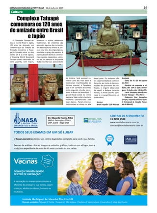 16JORNAL DE ERMELINO & PONTE RASA - 31 de Julho de 2015
Cultura
Complexo Tatuapé
comemora os 120 anos
de amizade entre Brasil
e Japão
O Complexo Tatuapé re-
aliza o evento Brasil x Japão,
120 anos de Amizade, em
comemoração ao Tratado de
Amizade, Comércio e Nave-
gação firmado entre os dois
países. De 6 a 23 de agosto,
o Shopping Metrô Boulevard
Tatuapé estará decorado no
estilo japonês, com leques,
lanternas e outros elementos
tradicionais. Os visitantes vão
aprender algumas das curiosida-
des dessa cultura milenar e pas-
sear pela feira de artigos típicos,
montada na praça de eventos. A
exposição com bonecas centená-
rias, espadas, capacetes e a está-
tua de um samurai e do grande
Buda encantará os apreciadores
da história. Será possível co-
nhecer uma das mais belas e
tradicionais manifestações do
folclore oriental, o Tanabata,
que é um corredor de bambu
onde, segundo a lenda, os pe-
didos ali feitos são atendidos. O
grande Buda estará no centro
da praça. Vale conferir também
mulheres caracterizadas com
trajes típicos. Painéis informa-
tivos contam a cultura e a arte
desse povo. Os visitantes vão
ter a oportunidade de conhecer
de perto, por meio de demons-
trações dos processos de con-
fecção, o origami (dobradura
de papel), o ikebana (arranjos
florais), o shodô (escrita japo-
nesa) e o mangá (desenho em
quadrinhos).
Serviço
Brasil x Japão - 120 Anos de
Amizade
Data: de 6 a 23 de agosto
de 2015
Horário: de segunda a sá-
bado, das 10h às 22h; domin-
gos e feriados, das 14h às 20h.
Local: Shopping Metrô Bou-
levard Tatuapé – Piso Térro
Endereço: Rua Gonçalves
Crespo, esquina com Rua Tuiu-
ti (integrado à Estação Tatua-
pé do Metrô).
 