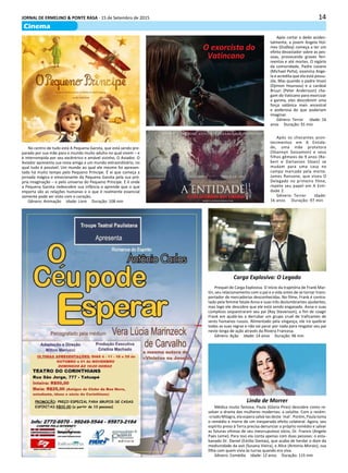 14JORNAL DE ERMELINO & PONTE RASA - 15 de Setembro de 2015
Cinema
Após os chocantes acon-
tecimentos em A Entida-
de, uma mãe protetora
(Shannyn Sossamon) e seus
filhos gêmeos de 9 anos (Ro-
bert e Dartanian Sloan) se
mudam para uma casa no
campo marcada pela morte.
James Ransone, que viveu O
Delegado no primeiro filme,
repete seu papel em A Enti-
dade 2.
Gênero: Terror Idade:
16 anos Duração: 97 min
Após cortar o dedo aciden-
talmente, a jovem Angela Hol-
mes (Dudley) começa a ter um
efeito devastador sobre as pes-
soas, provocando graves feri-
mentos e até mortes. O vigário
da comunidade, Padre Lozano
(Michael Peña), examina Ange-
la e acredita que ela está possu-
ída. Mas quando o padre Imani
(Djimon Hounsou) e o cardeal
Bruun (Peter Andersson) che-
gam do Vaticano para exorcizar
a garota, eles descobrem uma
força satânica mais ancestral
e poderosa do que poderiam
imaginar.
Gênero: Terror Idade: 16
anos Duração: 91 min
O exorcista do
Vatincano
No centro de tudo está A Pequena Garota, que está sendo pre-
parada por sua mãe para o mundo muito adulto no qual vivem – e
é interrompida por seu excêntrico e amável vizinho, O Aviador. O
Aviador apresenta sua nova amiga a um mundo extraordinário, no
qual tudo é possível. Um mundo ao qual ele mesmo foi apresen-
tado há muito tempo pelo Pequeno Príncipe. É aí que começa a
jornada mágica e emocionante da Pequena Garota pela sua pró-
pria imaginação – e pelo universo do Pequeno Príncipe. E é onde
a Pequena Garota redescobre sua infância e aprende que o que
importa são as relações humanas e o que é realmente essencial
somente pode ser visto com o coração.
Gênero: Animação Idade: Livre Duração: 108 min
Carga Explosiva: O Legado
Prequel de Carga Explosiva. O início da trajetória de Frank Mar-
tin, seu relacionamento com o pai e a vida antes de se tornar trans-
portador de mercadorias desconhecidas. No filme, Frank é contra-
tado pela femme fatale Anna e suas três deslumbrantes ajudantes,
mas logo ele descobre que ele está sendo enganado. Anna e suas
cúmplices sequestraram seu pai (Ray Stevenson), a fim de coagir
Frank em ajudá-las a derrubar um grupo cruel de traficantes de
seres humanos russos. Alimentado pela vingança, ele irá quebrar
todas as suas regras e não vai parar por nada para resgatar seu pai
neste longa de ação através da Riviera Francesa.
Gênero: Ação Idade: 14 anos Duração: 96 min
Médica muito famosa, Paula (Gloria Pires) descobre como re-
solver o drama das mulheres modernas: a celulite. Com o recém-
-criado Milagra, ela espera salvá-las deste `mal´. Porém, Paula toma
o remédio e morre de um inesperado efeito colateral. Agora, seu
espírito preso à Terra precisa denunciar o próprio remédio e salvar
as futuras vítimas de seu inescrupuloso sócio, Dr. Francis (Angelo
Paes Leme). Para isso ela conta apenas com duas pessoas: o esta-
banado Dr. Daniel (Emilio Dantas), que acaba de herdar o dom da
mediunidade da avó (Susana Vieira), e Alice (Antonia Morais), sua
filha com quem vivia às turras quando era viva.
Gênero: Comédia Idade: 12 anos Duração: 115 min
Linda de Morrer
 