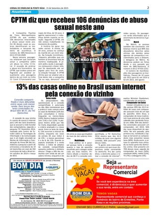 2JORNAL DE ERMELINO & PONTE RASA - 15 de Setembro de 2015
Atualidades
Diretor Executivo:
Jornalistas (fl):
Contato Comercial:
Gerente Financeiro:
Diagramador:
Marketing:
Reporter Fotográfico:
Revisora:
Distrib./Logistica:
Divaldo Rosa
Silmara Galvão Nunes-MTb 51.096
João Victor, Eduardo Rocha
Ademir Rodrigues
Bruno Barreto Rosa
Ariane Andrade
Eduardo Rocha
Prof. Suseli Corumba
MULTI-Distrib.Jornais e Folhetos
As matérias publicadas são de exclusiva responsabilidade dos colaboradores e não representam
necessariamente a opinião do Jornal. Os nomes dos colaboradores e representantes comerciais
não mantém vínculo empregatício com a empresa.
REDAÇÃO E PUBLICIDADE
Fone/Fax: 2031-2364 / 2513-0928
Av. dos Guachos, 166 - 08030-360-Vl.Curuçá–SP
www.aconteceleste.com.br | E-mail: raleste@gmail.com
A marca Ermelino & Ponte Rasa existe a 11
anos e faz parte do Grupo Acontece de Jornais e Revistas
CIRCULAÇÃO: Itaim Paulista, Vl Curuçá, Jd Robrú,
Alto Tiete (Itaquá, Poá, Ferraz de Vasconcelos e Suzano)
Um veículo do GRUPO ACONTECE de Jornais e Revistas
Associado a:
Ed. 216 1ª Quinz.Set.2015
CPTM diz que recebeu 106 denúncias de abuso
sexual neste ano
A Companhia Paulista
de Trens Metropolitanos
(CPTM) diz que recebeu
106 denúncias relacionadas
a abuso sexual neste ano.
Em 46 desses casos as usu-
árias identificaram os mo-
lestadores e lavraram bo-
letins de ocorrência. O
número do SMS-Denúncia é
(011) 97150-4949.
Nessa semana, passagei-
ros relataram que tentaram
avisar a companhia sobre
um abuso na Linha 11-Co-
ral. O acusado de praticar
o abuso era funcionário da
CPTM, que acabou preso em
flagrante por assediar se-
xualmente uma passageira
dentro de um trem na Linha
11- Coral. O funcionário Levi
Lopes da Silva, de 54 anos, é
agente operacional e traba-
lhava dando suporte na es-
tação. Segundo a CPTM, ele
não estava trabalhando no
momento do assédio.
A história foi parar nas
redes sociais. A vítima, de
18 anos, estava no começo
da manhã em um trem lota-
do. Na Estação Corinthians-
-Itaquera, percebeu que um
homem se encostava nela de
maneira inadequada. A jo-
vem pediu ajuda e passagei-
ros começaram a bater nele,
que foi apanhando até ser
jogado para fora do trem,
na estação Tatuapé. A CPTM
afirma que vai ampliar até o
final deste mês a campanha
“Se eu vejo, denuncio” nas
13% das casas online no Brasil usam internet
pela conexão do vizinho
A conexão da casa vizinha
é o ponto de acesso à internet
para 13% dos lares brasileiros
que se acessam a rede mundial
dos computadores, segundo a
pesquisa TIC Domicílios 2014,
realizada pelo Centro de Es-
tudos sobre as Tecnologias da
Informação e da Comunicação
que é um órgão vinculado ao
Núcleo de Informação e Coor-
denação do Ponto BR (Nic.br),
elaborou a pesquisa a partir de
entrevistas a moradores de 19
mil domicílios em mais de 350
municípios de todo o Brasil en-
tre outubro de 2014 e março
de 2015.
Baixa renda
Os pesquisadores não
questionaram se a conexão
compartilhada é autorizada
ou não. Mas constataram que
a prática é mais comum entre
as casas do Nordeste (22% dos
lares consultados) e menos
frequente no Centro-Oeste
(10%), Norte e Sudeste (ambos
com 11%) e Sul (12%). A pes-
quisa mostra ainda que não
há muita disparidade quando
o critério analisado é a classe
social. Entre os lares da classe
A, 13% recorrem à internet do
vizinho, enquanto nas casas
do estrato DE esse índice é
de 15% – o menor percentual
é o da B, de 12%. Quando os
aspecto analisado é a renda
familiar, o índice de adeptos
da conexão compartilhada
aumenta conforme o dinheiro
diminui. Chega a 18% dos do-
micílios com renda de até um
salário mínimo, enquanto é de
6% entre as casas que dispõem
de mais de dez salários míni-
mos.
Mobilidade
Essa prática só é possí-
vel porque tanto a conexão
quanto o tipo de aparelho
escolhido para navegar estão
cada vez mais móveis. Pri-
meira edição a levantar da-
dos de Wi-Fi e conexão com-
partilhada, a TIC Domicílios
2014 mostra que, dos 32,3
milhões de lares com alguma
conexão, 66% possuem uma
dessas redes.
“A gente está mostrando
um cenário em que esses dis-
positivos estão convivendo
no domicílio. Pra dar conta
disso, o domicílio passa a ro-
tear a conexão de internet”,
explica Winston Oyadomari,
coordenador da pesquisa.
Computador em baixa
Instalar roteadores é a sa-
ída, porque 39% das 32,9 mi-
lhões de casas com computa-
dor possuem mais de um tipo
de aparelho. Além disso, o
computador de mesa tradicio-
nal e que precisa de uma rede
cabeada vem perdendo força.
Se em 2008, 95% dos domicí-
lios conectados possuíam um
computador, em 2014, 56%
das casas dispunham do apa-
relho. No ano passado, pela
primeira vez, notebooks e lap-
tops se tornaram os computa-
dores mais presentes nesses
lares (60%). Ainda assim, o ce-
lular é o aparelho mais utiliza-
do na maior parte dos domicí-
lios online. Está presente em
76% dessas casas, seguido do
computador de mesa (54%),
notebook (46%), tablet (22%),
TV (7%) e videogame (5%).
redes sociais. Os passagei-
ros serão informados que o
anonimato da denúncia é ga-
rantido.
Metrô
No Metrô, as queixas
também são constantes. Um
balanço mostra que 89% dos
abusadores descritos pelas
vítimas são detidos pelos
agentes da companhia e en-
caminhados para o Delpom,
a delegacia do Metro. As
denúncias podem ser feitas
desde o ano passado por
meio do SMS-Denúncia. O
número é (011) 97333-2252.
O número de manifesta-
ções dos passageiros se mul-
tiplicou. Passou de 10 casos
em 2013 para 61 em 2014 e
62 em 2015, até agosto.
Conexão comparti-
lhada é mais difundida
entre casas com menor
renda. Dois terços dos
lares conectados no
Brasil têm Wi-Fi, diz TIC
Domicílios
 