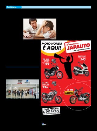 9 JORNAL ERMELINO & PONTE RASA - 15 de Setembro de 2015
Cotidiano
Respeite os limites de velocidade.
CB 300R 15/15 á vista R$ 13.860,00. CG Titan 150 EX 15/15 à vista R$ 9.696,00 ou entrada R$ 2.800,00 + 48x R$ 296,00
(Total a prazo R$ 17.008,00) Banco Honda c/ juros 2,29% a.m. (31,22% a.a.). CG 150 Start 15/15 à vista R$ 7.593,00 ou entrada
R$ 2.450,00 + 48x R$ 199,00 (Total a prazo R$ 12.002,00) Banco Honda c/ juros 2,29% a.m. (31,22% a.a.). PCX 150 15/15 à
vista R$ 9.839,00 ou entrada de R$ 3.936,00 + 36x R$ 243,00(Total a prazo R$ 12.684,00). Banco Honda c/ juros 1,69% a.m.
(22,28% a.a.)Tabela sujeita a alteração sem prévio aviso conforme política de comercialização da fábrica. Consulte todas as informações em nosso
showroom. Promoções válidas somente para os modelos anunciados até o término do estoque (2 unidades de cada). Ofertas não cumulativas com
outras. Imagens ilustrativas. Reservamos o direito de corrigir possíveis erros gráficos e de digitação.
MOTO HONDA
É AQUI!
CG 150
START
ENTRADA + MENSAIS
R$
199
CG 150
TITAN EX
ENTRADA + MENSAIS
R$
296
JAPAUTO
JAPAUTO
www.japauto.com.br
PCX 150
ENTRADA + MENSAIS
R$
243
CB 300
ALPHAVILLE / BARUERI / CAMBUCI / CARAPICUÍBA /CENTRO /
FRANCISCO MORATO / FRANCO DA ROCHA / ITAQUERA /
JABAQUARA / LIBERDADE / MAIRIPORÃ / MAUÁ / GUARULHOS /
PIRITUBA / SANTO AMARO / SANTO ANDRÉ / VILA MARIA
ITAIM PAULISTA
F.: 2025-7777
AV. MARECHAL TITO, 7003
Quer explicar a crise financeira para
crianças? Veja dicas
Educador defende que
tema deve ser abordado
por pais e professores em
escolas.
A crise financeira atual do
Brasil é uma realidade deli-
cada e complexa não só para
adultos. As crianças também
sentem de maneira diferente
que algo está errado quando,
por exemplo, demoram mais
para comprar um brinquedo
ou veem seus pais preocupa-
dos. Mas como explicar esse
assunto para elas? Veja dicas
de como introduzir o assunto
sem causar traumas. A partir
dos 3 anos a criança já com-
preende as movimentações
ao seu redor, principalmen-
te no âmbito familiar e isso
incluiu questões financeiras
em exemplos simples: espera
maior por um brinquedo, tro-
ca de marcas de seus alimen-
tos favoritos, impossibilidade
de aquisição de equipamen-
tos eletrônicos. Para que a
conversa não seja traumática
é necessária uma atenção es-
pecial a linguagem adotada
de acordo com a idade para
que as crianças entendam as
informações. Além disso é es-
sencial mostrar neutralidade
diante do tema, permitindo
que os pequenos interpretem
os dados e tirem suas próprias
conclusões. Veja dicas para ex-
plicar a crise para as crianças
em casa e também nas escolas:
De 3 a 6 anos
Entre os 3 e 6 anos, as crian-
ças não entendem a relação
entre dinheiro e compra, elas
apenas sentem a frustração de
não poderem ter algo novo.
Nessa fase são necessárias fer-
ramentas ilustrativas e lúdicas
para trabalhar o tema da crise.
O pai ou educador pVode ini-
ciar com conversas amigáveis,
evitando fazer o famoso “ter-
rorismo”. Na sala de aula é in-
teressante o uso de tirinhas ou
quadrinhos que abordem uma
situação de crise financeira e a
partir daí resgatar as informa-
ções que o grupo tem sobre o
assunto.
De 7 a 12 anos
As crianças entre 7 e 12
anos já conseguem estabele-
cer relações entre o dinheiro
ou a falta dele, trabalho, des-
pesas e compras. Nesse caso a
conversa também deve focar
em como ‘superar’ a crise. O
tema pode ser trabalhado por
meio de reportagens, leituras
complementares e recortes
que permitam a construção
do conhecimento. Na escola,
é interessante solicitar pes-
quisas e comparativos, além
de produções de texto que
estimularão a discussão de
maneira autônoma. Com es-
ses hábitos o termo ‘crise fi-
nanceira’ será aprendido não
apenas como definição, mas
segundo suas características
e consequências e possibilida-
des de equilíbrio e sustentabi-
lidade.
Poupatempo tem
sistema para facilitar
pagamento de taxas
Quem for tirar a segunda
via da Carteira de Identidade
(RG) em um dos postos do Pou-
patempo conta agora com mais
uma facilidade. O pagamento da
taxa do serviço pode ser paga
diretamente no portal. O novo
sistema vai facilitar o atendimen-
to e reduzir ainda mais o tempo
de espera. No momento em que
a pessoa faz o agendamento do
dia e horário em que deseja ser
atendida, o site oferece a opção
de entrada no internet banking,
para que o pagamento seja efe-
tuado sem a necessidade de des-
locamento até a agência bancá-
ria.
Por enquanto, o sistema
atende os clientes do Banco do
Brasil e do Bradesco. Quem não
é cliente tem a opção de impri-
mir o boleto bancário, que pode
ser pago em todos os bancos.
As novas tecnologias estão sen-
do introduzidas para aprimorar
o Programa Poupatempo, am-
pliando seu alcance. Com o aten-
dimento virtual, mais barato, o
Poupatempo pode multiplicar
a capacidade de atendimento e
levar serviços diretamente aos
usuários pela internet. Nos últi-
mos meses, além de reformular
o Portal, o Poupatempo ganhou
um aplicativo no SP Serviços, loja
de apps do Governo do Estado,
que facilita o agendamento.
https://www.poupatempo.sp.gov.br/
 