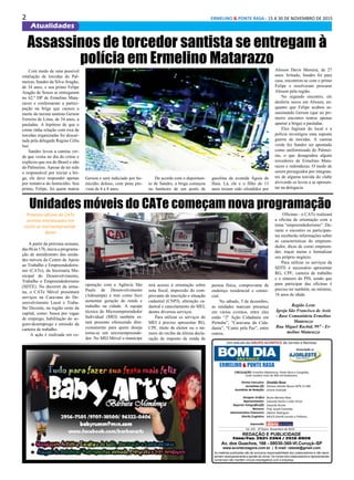 2 ERMELINO & PONTE RASA - 15 A 30 DE NOVEMBRO DE 2015
Atualidades
Diretor Executivo:
Jornalistas (fl):
Assistênte de Redação:
Designer Gráfico
Representantes:
Reporter Fotográfico(fl):
Revisora:
Administrativo Financeiro:
Distrib./Logistica:
Impressão:
Divaldo Rosa
Silmara Galvão Nunes-MTb 51.096
Ariane Andrade
Bruno Barreto Rosa
Eduardo Rocha e João Victor
Eduardo Rocha
Prof. Suseli Corumba
Ademir Rodrigues
MULTI-Distrib.Jornais e Folhetos
As matérias publicadas são de exclusiva responsabilidade dos colaboradores e não repre-
sentam necessariamente a opinião do Jornal. Os nomes dos colaboradores e representantes
comerciais não mantém vínculo empregatício com a empresa.
REDAÇÃO E PUBLICIDADE
Fone/Fax: 2031-2364 / 2513-0928
Av. dos Guachos, 166 - 08030-360-Vl.Curuçá–SP
www.aconteceagora.com.br | E-mail: raleste@gmail.com
CIRCULAÇÃO: Ermelino Matarazzo, Ponte Rasa e Cangaíba,
onde residem mais de 400 mil habitantes.
Um veículo do GRUPO ACONTECE de Jornais e Revistas
Associado a:
Ed. 221 - 2ª Quinz. Novembro de 2015
ERMELINO & PONTE RASA
SÃO PAULO
Assassinos de torcedor santista se entregam à
polícia em Ermelino Matarazzo
Com medo de uma possível
retaliação de torcidas do Pal-
meiras, Sandro da Silva Aragão,
de 34 anos, e seu primo Felipe
Aragão de Souza se entregaram
no 62.º DP de Ermelino Mata-
razzo e confessaram a partici-
pação na briga que causou a
morte do taxista santista Gerson
Ferreira de Lima, de 34 anos, a
pauladas. A hipótese de que o
crime tinha relação com rixa de
torcidas organizadas foi descar-
tada pela delegada Regina Célia
Issi.
Sandro levou a camisa ver-
de que vestia no dia do crime e
explicou que era do Brasil e não
do Palmeiras. Apesar de ter sido
o responsável por iniciar a bri-
ga, ele deve responder apenas
por tentativa do homicídio. Seu
primo, Felipe, foi quem matou
Gerson e será indiciado por ho-
micídio doloso, com pena pre-
vista de 6 a 8 anos.
De acordo com o depoimen-
to de Sandro, a briga começou
no banheiro de um posto de
gasolina da avenida Águia de
Haia. Lá, ele e o filho de 13
anos teriam sido ofendidos por
Alisson Davis Moreira, de 27
anos. Irritado, Sandro foi para
casa, encontrou-se com o primo
Felipe e resolveram procurar
Alisson pela região.
No segundo encontro, ele
desferiu socos em Alisson, en-
quanto que Felipe acabou as-
sassinando Gerson (que no pri-
meiro encontro tentou apenas
apartar a briga) a pauladas.
Eles fugiram do local e a
polícia investigou uma suposta
guerra de torcidas. A camisa
verde fez Sandro ser apontado
como uniformizado do Palmei-
ras, o que desagradou alguns
torcedores de Ermelino Mata-
razzo e redondezas. O medo de
serem perseguidos por integran-
tes de alguma torcida do clube
alviverde os levou a se apresen-
tar na delegacia.
Unidades móveis do CATe começam nova programação
Próxima oficina do CATe
orienta interessados em
torna-se microempreende-
dores
A partir da próxima semana,
das 8h às 17h, inicia a programa-
ção de atendimento das unida-
des móveis do Centro de Apoio
ao Trabalho e Empreendedoris-
mo (CATe), da Secretaria Mu-
nicipal do Desenvolvimento,
Trabalho e Empreendedorismo
(SDTE). No decorrer da sema-
na, o CATe Móvel presentará
serviços na Caravana do De-
senvolvimento Local e Traba-
lho Decente, na região oeste da
capital, como: busca por vagas
de emprego, habilitação do se-
guro-desemprego e emissão da
carteira de trabalho.
A ação é realizada em co-
operação com a Agência São
Paulo de Desenvolvimento
(Adesampa) e tem como foco
aumentar geração de renda e
trabalho na cidade. A equipe
técnica do Microempreendedor
Individual (MEI) também es-
tará presente oferecendo dire-
cionamento para quem deseja
torna-se um microempreende-
dor. No MEI Móvel o munícipe
terá acesso à orientação sobre
nota fiscal, impressão do com-
provante de inscrição e situação
cadastral (CNPJ), alteração ca-
dastral e cancelamento do MEI,
dentre diversos serviços.
Para utilizar os serviços do
MEI é preciso apresentar RG,
CPF, título de eleitor ou o nú-
mero do recibo da última decla-
ração de imposto de renda de
pessoa física, comprovante de
endereço residencial e comer-
cial.
No sábado, 5 de dezembro,
as unidades marcam presença
em vários eventos, entre eles
estão “2ª Ação Cidadania em
Pirituba”, “Caravana da Cida-
dania”, “Canto pela Paz”, entre
outros.
Oficinas - o CATe realizará
a oficina de orientação com o
tema “empreendedorismo”. Du-
rante o encontro os participan-
tes receberão informações sobre
as características do empreen-
dedor, dicas de como empreen-
der, traçar metas e formalizar
seu próprio negócio.
Para utilizar os serviços da
SDTE é necessário apresentar
RG, CPF, carteira de trabalho
e o número do PIS, sendo que
para participar das oficinas é
preciso ter também, no mínimo,
16 anos de idade.
Região Leste
Igreja São Francisco de Assis
- Base Comunitária Ermelino
Matarazzo
Rua Miguel Rachid, 997 - Er-
melino Matarazzo
 