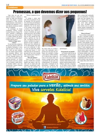 1 0 ERMELINO & PONTE RASA - 15 a 31 DE JANEIRO DE 2016
Cotidiano
Todo início de ano enu-
meramos desejos e objetivos a
seguir ao longo dos próximos
meses. Para papais e mamães
acrescenta-se à lista, diversos
comportamentos relacionados à
educação dos pequenos, e é aí
que algumas promessas podem
não ser cumpridas.
As psicólogas do Grupo
Terapêutico Núcleo Corujas,
Luciana Romano e Raquel Be-
nazzi, analisam a importância
de avaliar o que é dito aos filhos
e a melhor maneira de educar,
a palavra chave é “paciência”.
Confira algumas dicas:
“Gritar ou brigar com a
criança”
Os pais precisam compreen-
der que para educar é lidar com
as próprias frustrações e raiva,
antes de gritar ou bater nos fi-
lhos. Cabe aos pais trabalha-
rem sua própria agressividade,
nos momentos difíceis, você
pode dizer: “Mamãe está brava
e muito chateada, preciso sair
para tomar um arzinho e depois
a gente conversar”, ou “Assim
não dá para conversar, quando
você se acalmar a gente procu-
ra entender melhor o que está
acontecendo e buscar soluções
em conjunto, ok?”.
Promessas, o que devemos dizer aos pequenos!
“Deixar o pequeno de cas-
tigo”
O castigo é muito mais
uma forma de punição do que
de educação. Por isso prioriza-
mos outra forma de abordagem:
aquela que trabalha com as con-
sequências. Em vez de colocá-
-lo de castigo, procure aplicar
e mostrar a ele a consequência
de sua ação, isto é, fazê-lo vi-
venciar o resultado que aquela
atitude provocou e das escolhas
dele. Exemplo: A criança jogou
bola na casa, sabendo que não
podia e quebrou um vaso da
mãe - No lugar de colocá-lo no
famoso “cantinho do castigo” e
deixá-lo lá, faça o seguinte: 1-
Mostre que ficou chateada por
ele ter descumprido uma regra
que já era conhecida; 2- faça-
-o, com sua supervisão, limpar
a sujeira que causou. 3- você
pode dizer que ele precisará pa-
gar parte do vaso com a mesada
dele, comprar outro e negociar o
valor com a criança.
“Hora da refeição”
Antes de tudo é necessá-
rio que a família dê o exemplo
daquilo que prega e seja coe-
rente com as regras para não
estimular comunicações ambí-
guas, como por exemplo: um
dia exige comer na cozinha e
outro, sem explicação, cede e
permite que esta regra seja que-
brada; isso confunde a criança
e gera muitos conflitos familia-
res. A ideia de que a criança só
come se for do jeito dela, com
certeza, é porque houve espaço
e permissão dos pais para esse
comportamento. Se necessário,
peça ajuda e orientação de um
profissional e lembre-se que
isso faz parte do processo de
aprendizagem.
“Programação em família”
As crianças estão em fase de
aprendizagem, desenvolvimen-
to e construção de identidade,
por isso é importante estimular
diferentes experiências e conhe-
cimentos. Hoje há diversos pro-
gramas culturais próprios para a
infância, aproveite e programe-
-se. Se desde o início a família
mostrar que isso pode ser diver-
tido, a criança dará continuida-
de a tal experiência. A família
pode criar uma regrinha, esco-
lher e decidir juntos por esse
tipo de programa ao longo do
mês, assim todos aprendem
com essas atividades, além
disso, muitas vezes as crianças
gostam quando coleguinhas ou
outros familiares são incluídos e
convidados.
“Hora de Dormir”
Caso a criança vá para quarto
dos pais, é necessário acolher e
leva-la novamente ao quarto dele,
permaneça lá até ele adormecer
(se necessário), mostre que está
presente. Tente entender e explo-
rar os motivos dele buscar dormir
com os pais com uma conversa
franca. É muito importante criar
as rotinas de sono: banho, pijama,
escovar dentes, deixar casa com
menos luminosidade e barulho,
ler histórias infantil, entre outras
ações que você poderá construir
com seu próprio filho. Ensine que
é importante cada um ter seu can-
tinho de dormir e que ele precisa
ter o espaço dele, assim como os
pais.
A educação requer muita pa-
ciência, firmeza, amor e força de
vontade dos pais, não desistam!
 