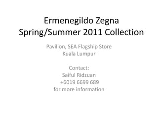 ErmenegildoZegna Spring/Summer 2011 Collection Pavilion, SEA Flagship Store Kuala Lumpur Contact:  SaifulRidzuan  +6019 6699 689 for more information 