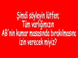 Şimdi söyleyin lütfen; Tüm varlığımızın AB'nin kumar masasında bırakılmasına  izin verecek miyiz? 