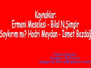 Kaynaklar: Ermeni Meselesi - Bilal N.Şimşir Soykırım mı? Hodri Meydan - İsmet Bozdağ Hazırlayan: Değer Erbora [email_address] 