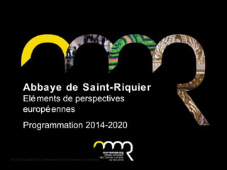 ACCR 13 juillet 2012, Chartreuse de Villeneuve -lez-Avignon
Abbaye de Saint-Riquier
Eléments de perspectives
européennes
Programmation 2014-2020
Octobre 2013
 