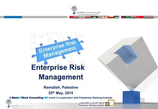 MakeITWork.Consulting ME
Business Management © 2015 MakeItWork This document its confidential and could not be reproduced or distributed without prior written authorization of MakeItWork Consulting ME
1
MakeITWork.Consulting ME
Business Management
Enterprise Risk
Management
Ramallah, Palestine
25th May, 2015
A MakeITWork Consulting ME event in cooperation with Palestinian Banking Institute
 