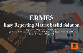 ERMES
Easy Reporting Matrix basEd Solution
Segnalazioni di Vigilanza e Centrale Rischi
per Succursali di Banche estere in Italia e Centrale Rischi per le Società Finanziarie e SGR
(Società di Gestione del Risparmio)
 