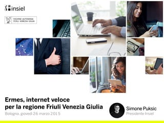 Ermes, internet veloce
per la regione Friuli Venezia Giulia Simone Puksic
Presidente InsielBologna, giovedì 26 marzo 201 5
 