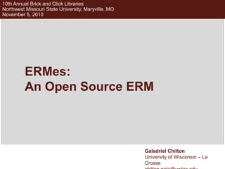 Galadriel Chilton
University of Wisconsin – La
Crosse
10th Annual Brick and Click Libraries
Northwest Missouri State University, Maryville, MO
November 5, 2010
ERMes:
An Open Source ERM
 