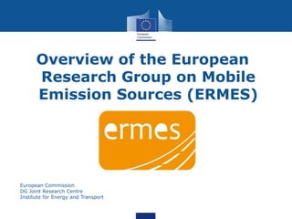 Overview of the European
Research Group on Mobile
Emission Sources (ERMES)

European Commission
DG Joint Research Centre
Institute for Energy and Transport

 