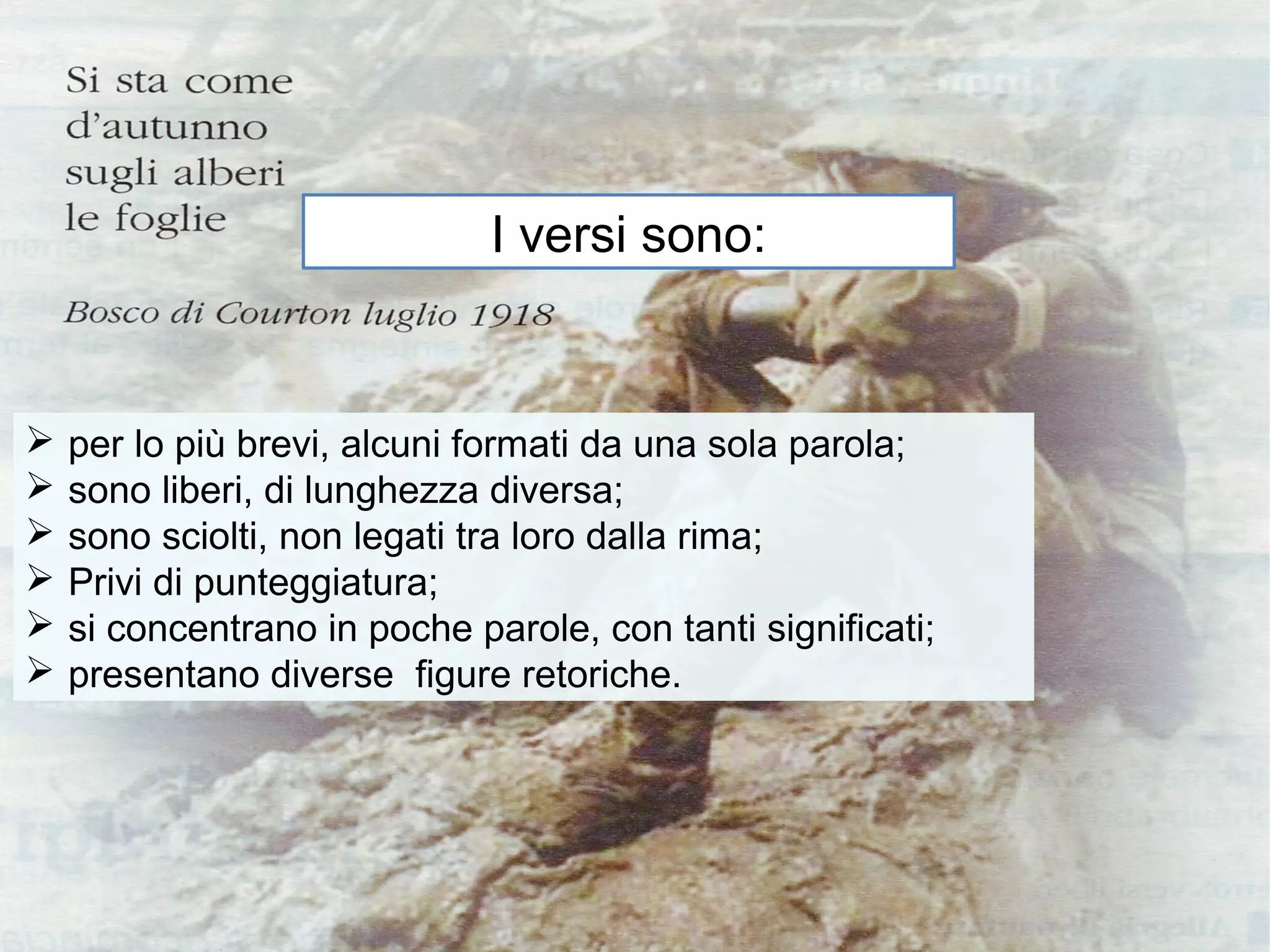 I versi sono:


Ø   per lo più brevi, alcuni formati da una sola parola;
Ø   sono liberi, di lunghezza diversa;
Ø   sono sciolti, non legati tra loro dalla rima;
Ø   Privi di punteggiatura;
Ø   si concentrano in poche parole, con tanti significati;
Ø   presentano diverse figure retoriche.
 