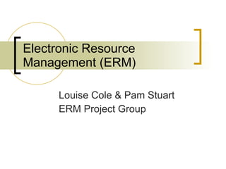 Electronic Resource Management (ERM) Louise Cole & Pam Stuart ERM Project Group 