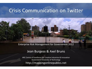 Crisis Communication on Twitter




   Enterprise Risk Management for Government 2012

            Jean Burgess & Axel Bruns
      ARC Centre of Excellence for Creative Industries & Innovation
                 Queensland University of Technology
          http://mappingonlinepublics.net
 