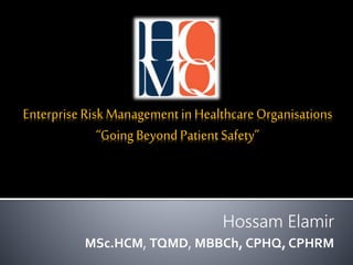 Enterprise Risk Management in HealthcareOrganisations
“Going Beyond PatientSafety”
Hossam Elamir
MSc.HCM, TQMD, MBBCh, CPHQ, CPHRM
 