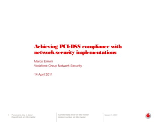 Achieving PCI-DSS compliance with
                              network security implementations
                              Marco Ermini
                              Vodafone Group Network Security

                              14 April 2011




1   Presentation title in footer              Confidentiality level on title master   January 3, 2013
    Department on title master                Version number on title master
 