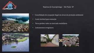 • Consolidação de ocupação ilegal em áreas de proteção ambiental
• Custo inviável para remoção
• Terra perdeu valor no mercado imobiliário
• Loteamentos irregulares
Represa do Guarapiranga - São Paulo SP
 
