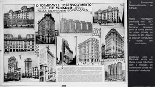 O Formidável
Desenvolvimento de
S.Paulo
Nesta reportagem
publicada em 1923
pela Revista da
Semana, destaque
para os novos prédios
de nossa cidade na
década de 20. Alguns
já estavam concluídos
e outros, em
construção.
Destaque para o
Martinelli, ainda em
obras, e cuja cobertura
com a mansão do
comendador ainda não
havia sido idealizada.
 