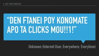 “DEN FTANEI POY KONOMATE
APO TA CLICKS MOU!!1!”
Unknown (Internet User, Everywhere, Everytime)
2. PAY FOR CONTENT
 