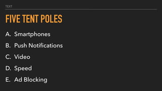 TEXT
FIVE TENT POLES
A. Smartphones
B. Push Notiﬁcations
C. Video
D. Speed
E. Ad Blocking
 