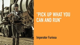 “PICK UP WHAT YOU
CAN AND RUN”
Imperator Furiosa
 