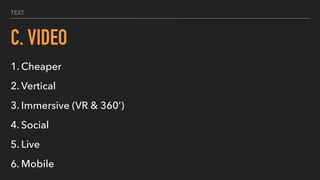 TEXT
C. VIDEO
1. Cheaper
2. Vertical
3. Immersive (VR & 360’)
4. Social
5. Live
6. Mobile
 